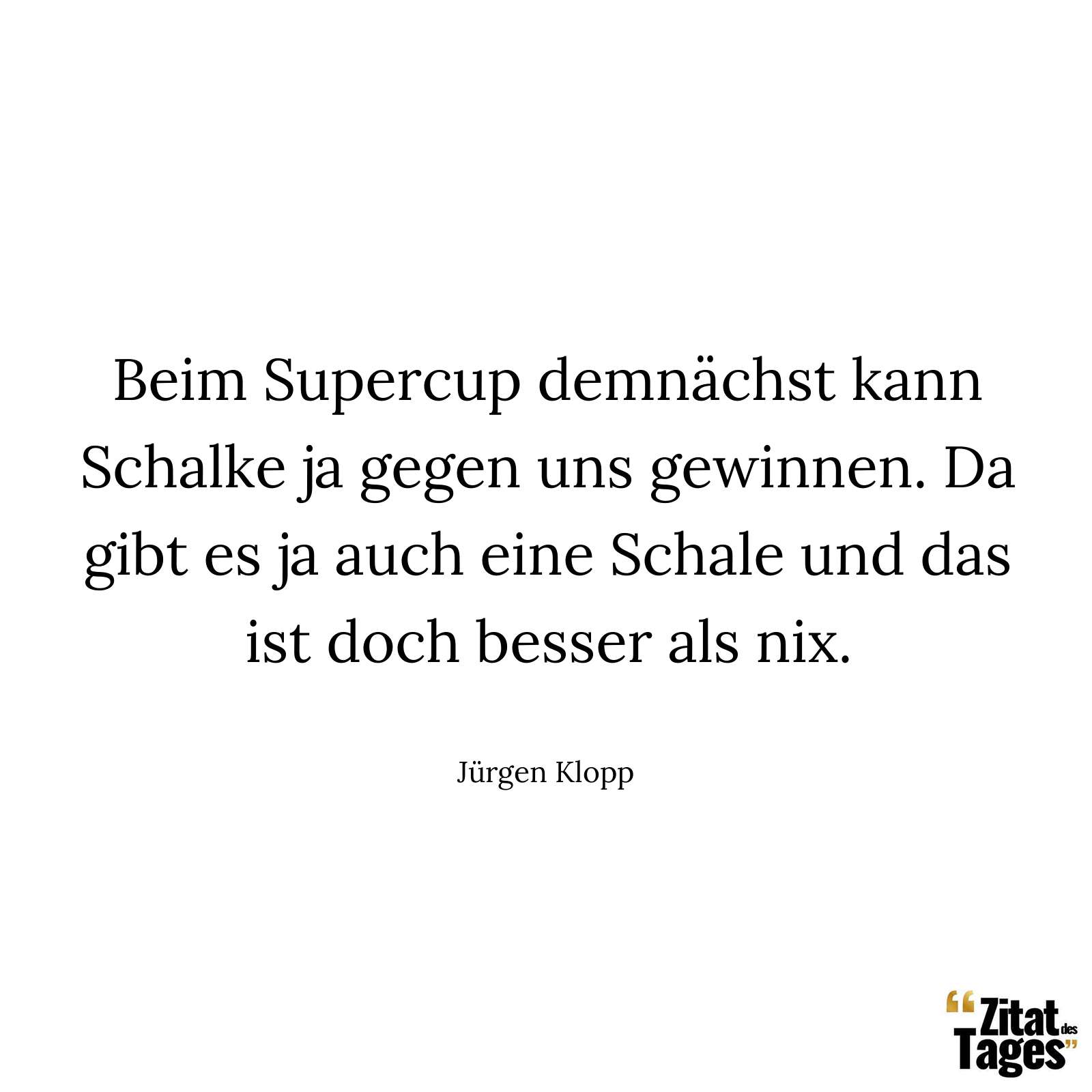 Beim Supercup demnächst kann Schalke ja gegen uns gewinnen. Da gibt es ja auch eine Schale und das ist doch besser als nix. - Jürgen Klopp