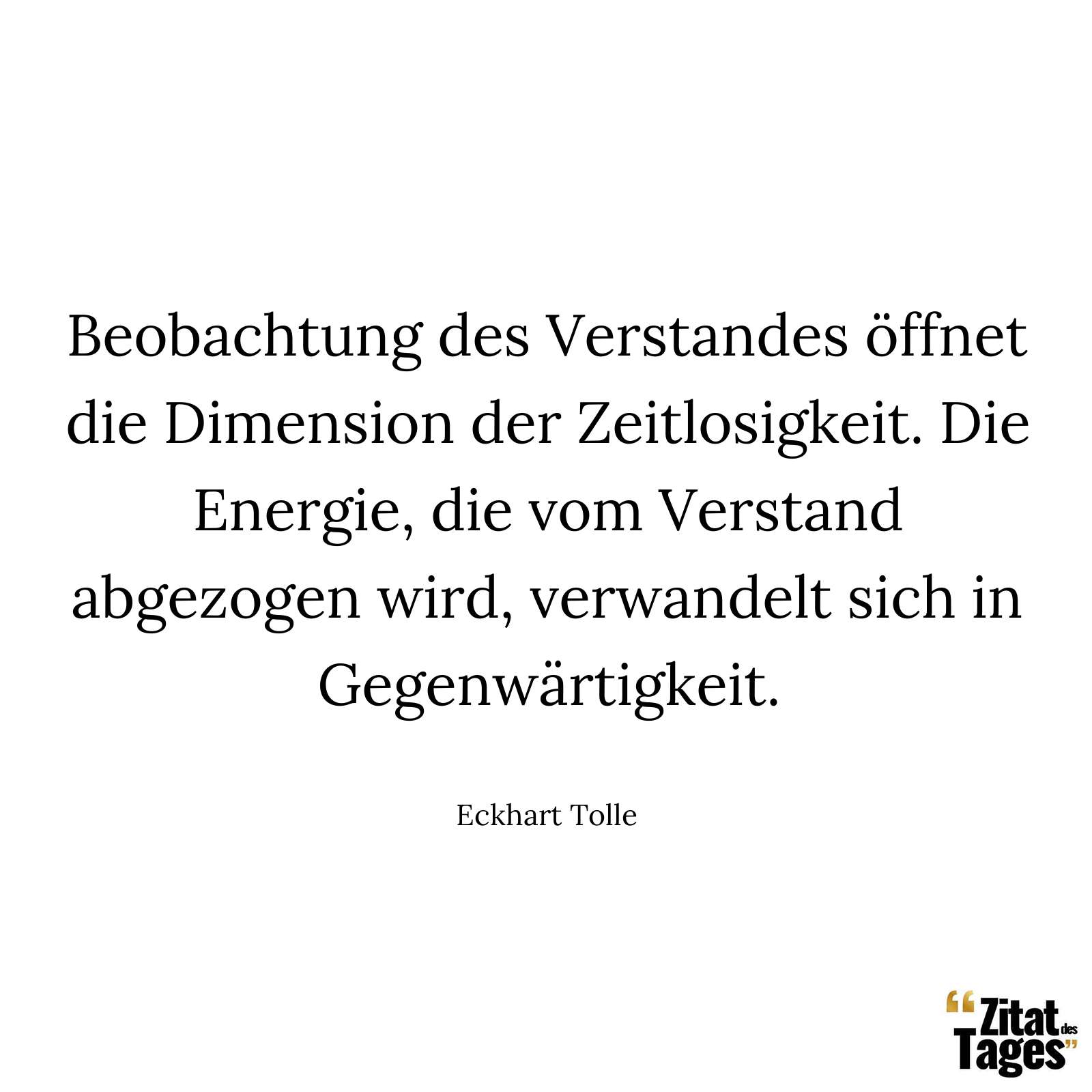 Beobachtung des Verstandes öffnet die Dimension der Zeitlosigkeit. Die Energie, die vom Verstand abgezogen wird, verwandelt sich in Gegenwärtigkeit. - Eckhart Tolle