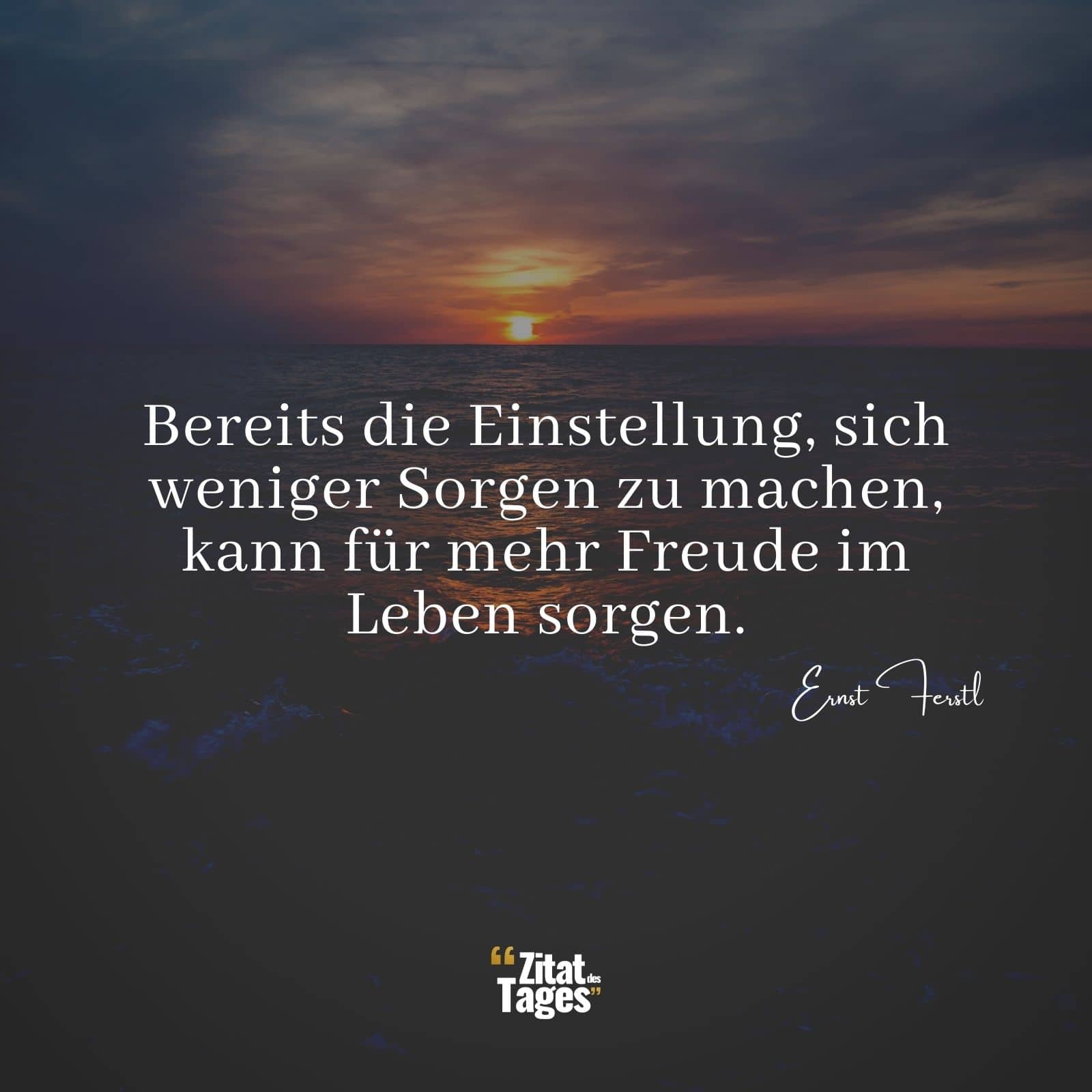 Bereits die Einstellung, sich weniger Sorgen zu machen, kann für mehr Freude im Leben sorgen. - Ernst Ferstl