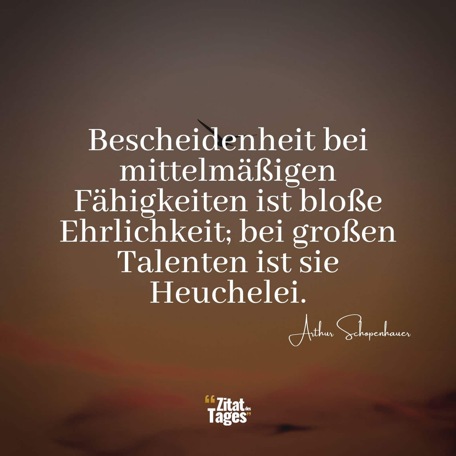 Bescheidenheit bei mittelmäßigen Fähigkeiten ist bloße Ehrlichkeit; bei großen Talenten ist sie Heuchelei. - Arthur Schopenhauer