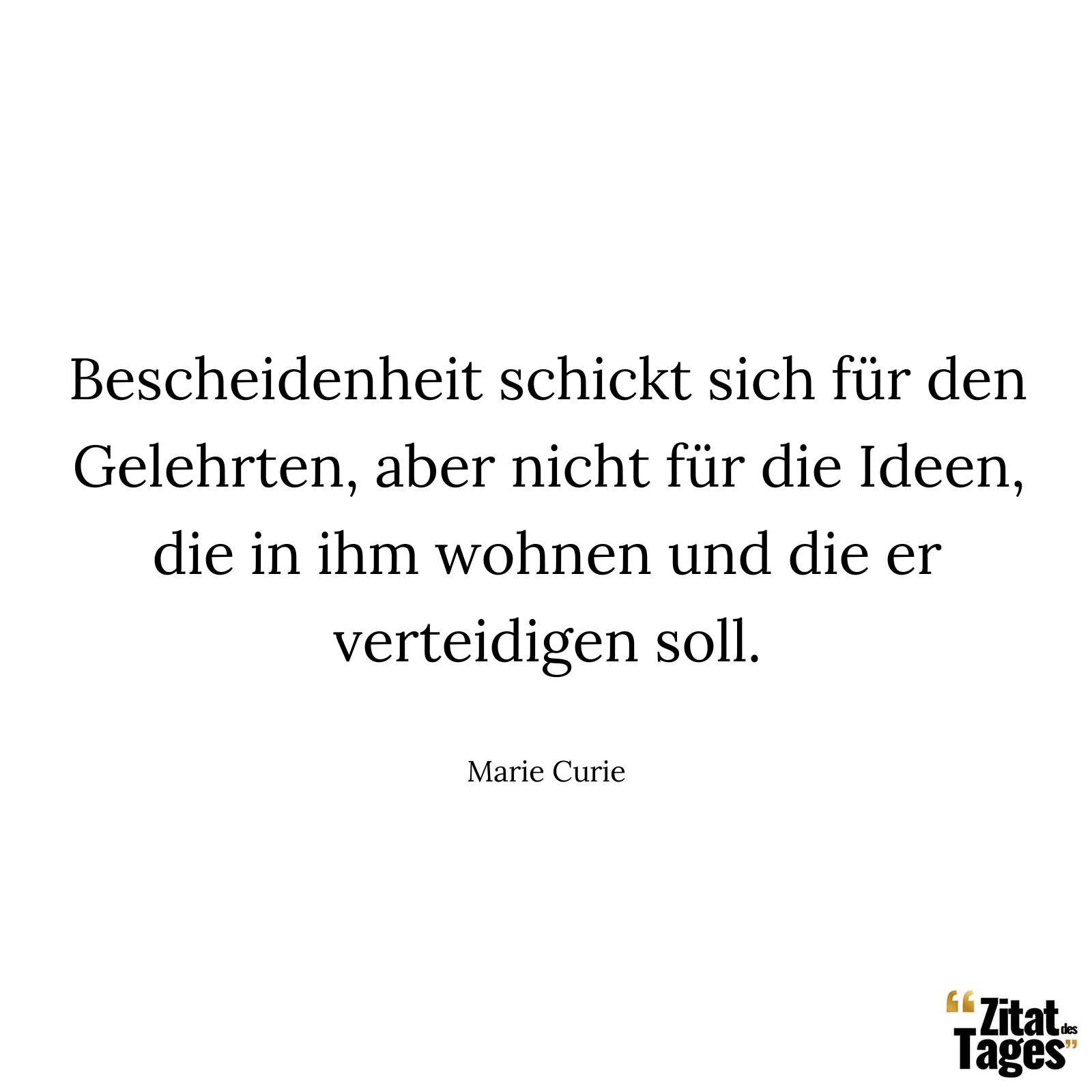 Bescheidenheit schickt sich für den Gelehrten, aber nicht für die Ideen, die in ihm wohnen und die er verteidigen soll. - Marie Curie