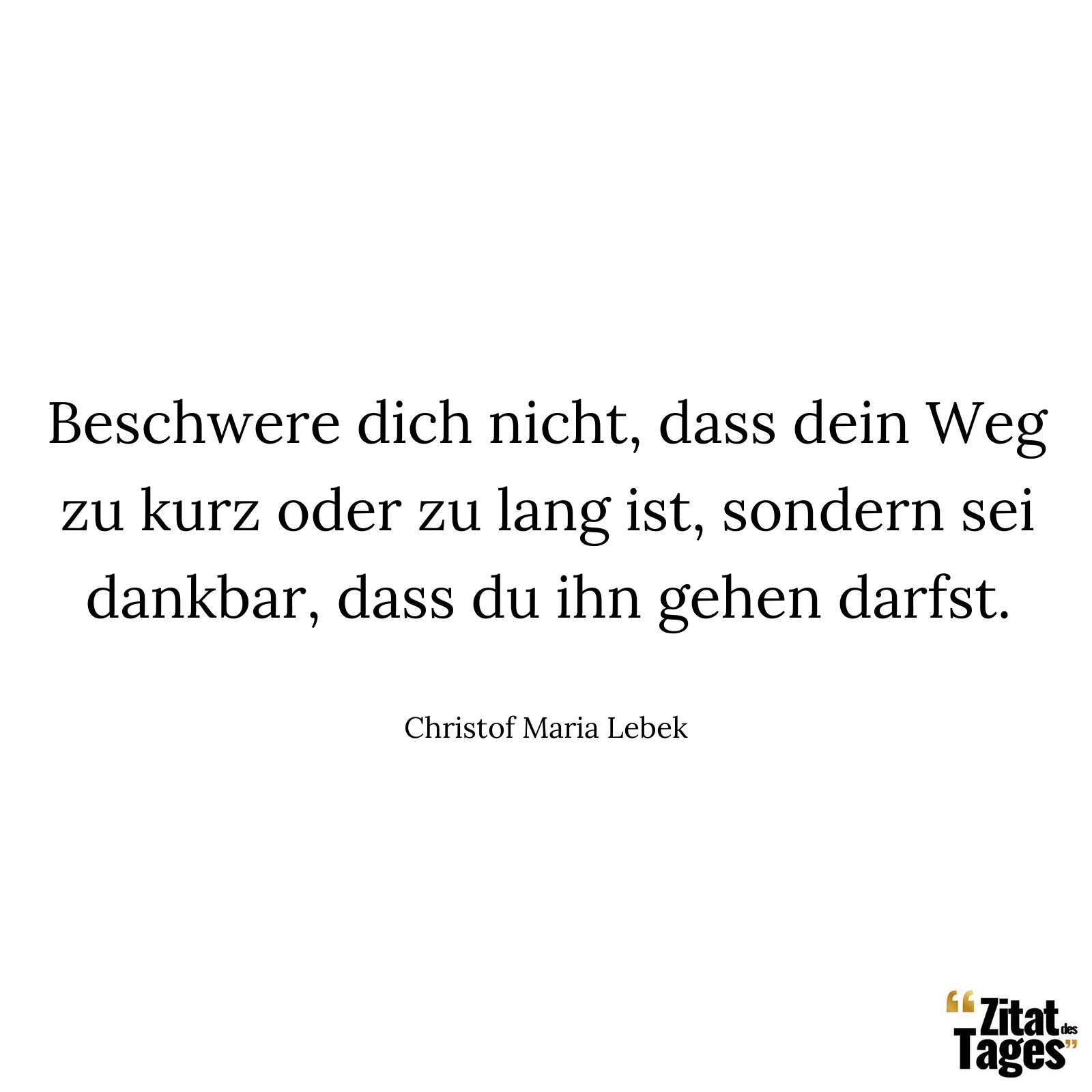 Beschwere dich nicht, dass dein Weg zu kurz oder zu lang ist, sondern sei dankbar, dass du ihn gehen darfst. - Christof Maria Lebek