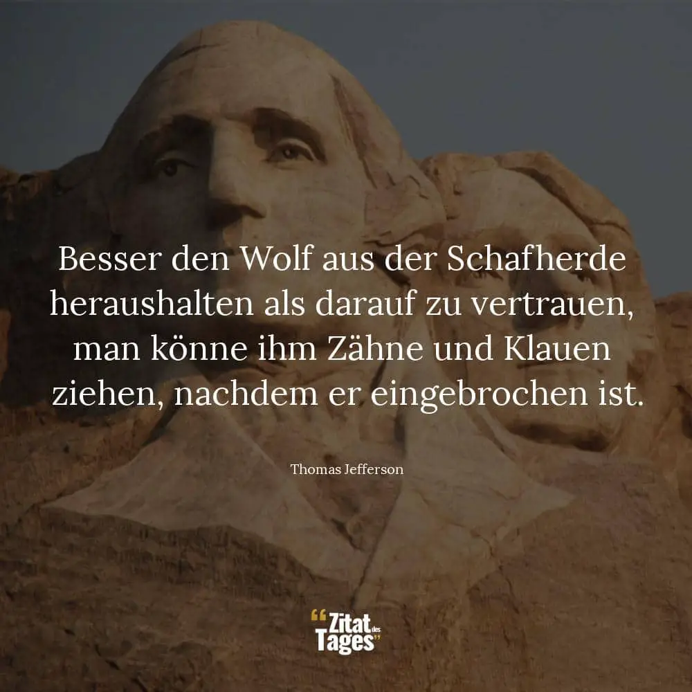 Besser den Wolf aus der Schafherde heraushalten als darauf zu vertrauen, man könne ihm Zähne und Klauen ziehen, nachdem er eingebrochen ist. - Thomas Jefferson