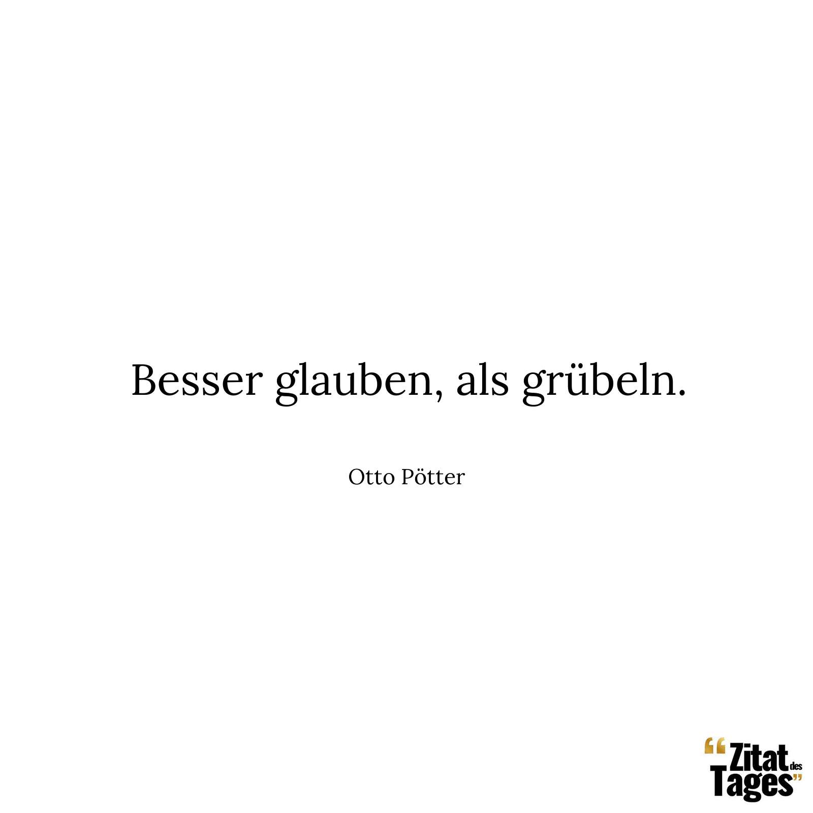 Besser glauben, als grübeln. - Otto Pötter