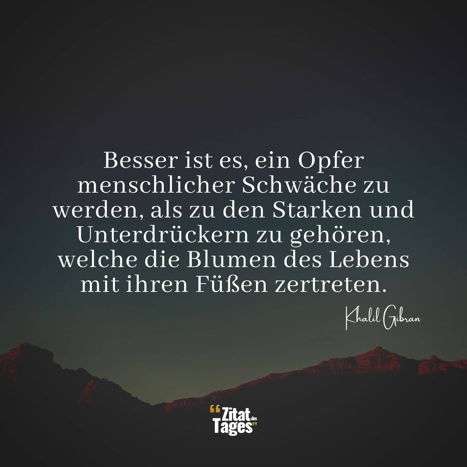 Besser ist es, ein Opfer menschlicher Schwäche zu werden, als zu den Starken und Unterdrückern zu gehören, welche die Blumen des Lebens mit ihren Füßen zertreten. - Khalil Gibran