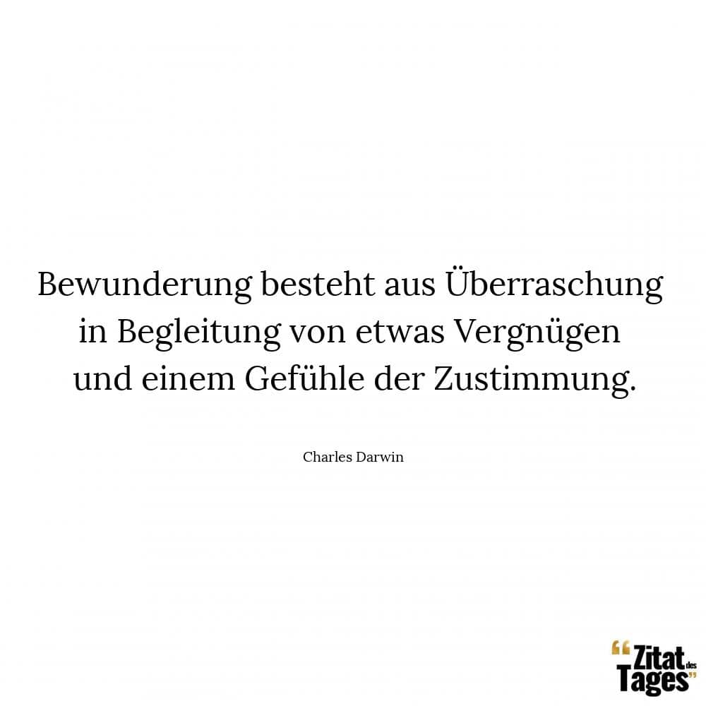 Bewunderung besteht aus Überraschung in Begleitung von etwas Vergnügen und einem Gefühle der Zustimmung. - Charles Darwin