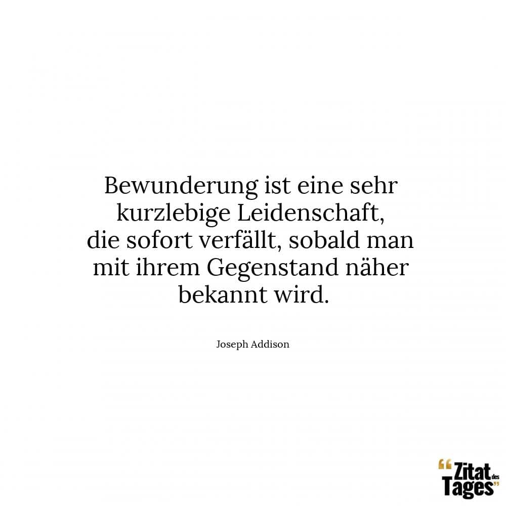 Bewunderung ist eine sehr kurzlebige Leidenschaft, die sofort verfällt, sobald man mit ihrem Gegenstand näher bekannt wird. - Joseph Addison