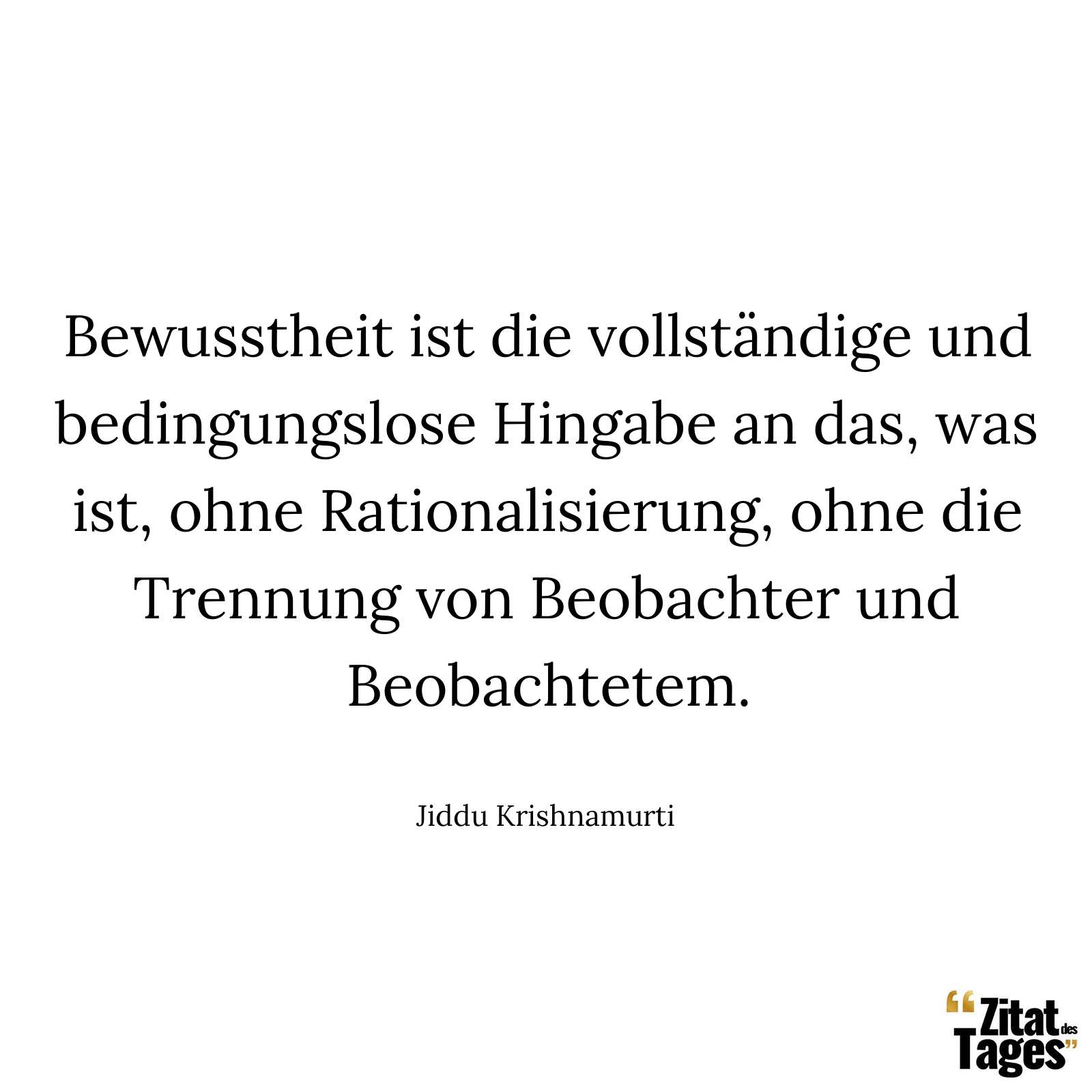 Bewusstheit ist die vollständige und bedingungslose Hingabe an das, was ist, ohne Rationalisierung, ohne die Trennung von Beobachter und Beobachtetem. - Jiddu Krishnamurti