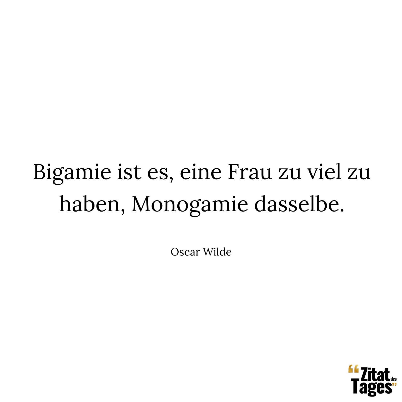 Bigamie ist es, eine Frau zu viel zu haben, Monogamie dasselbe. - Oscar Wilde