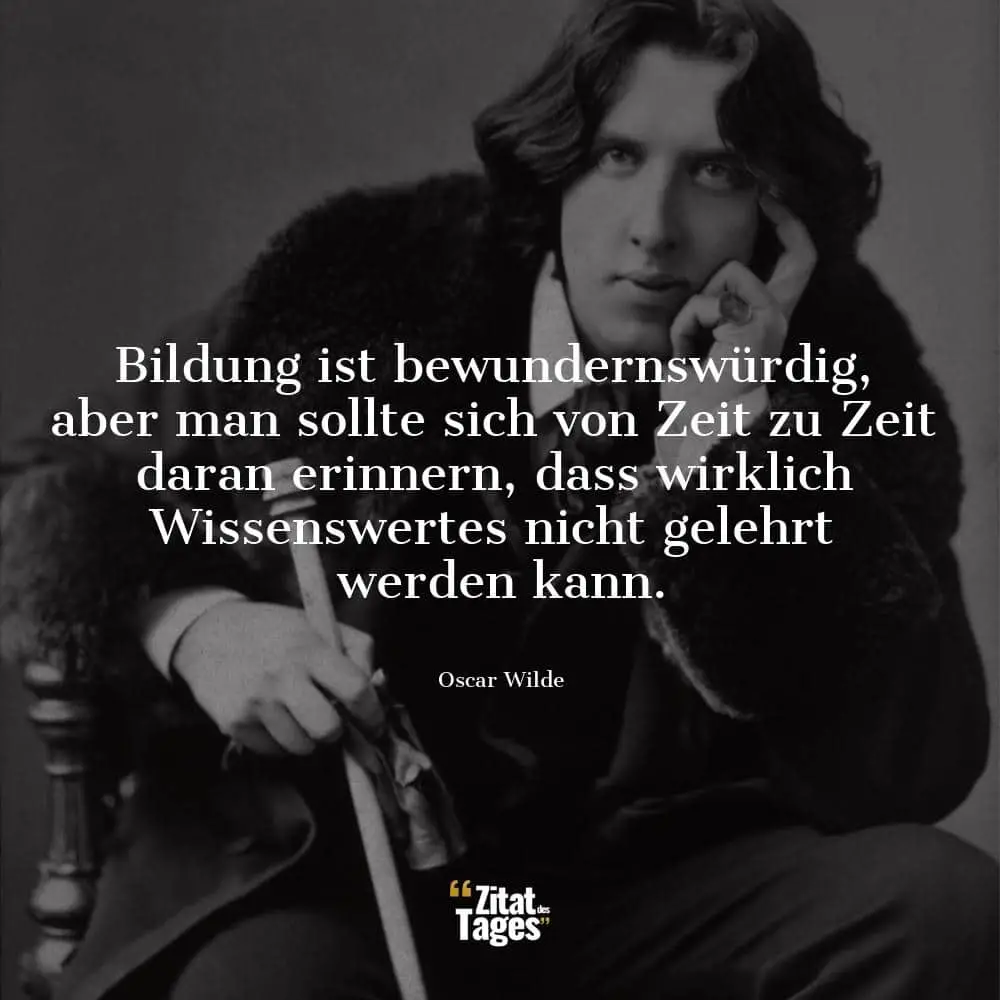 Bildung ist bewundernswürdig, aber man sollte sich von Zeit zu Zeit daran erinnern, dass wirklich Wissenswertes nicht gelehrt werden kann. - Oscar Wilde