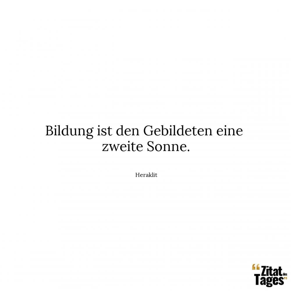 Bildung ist den Gebildeten eine zweite Sonne. - Heraklit