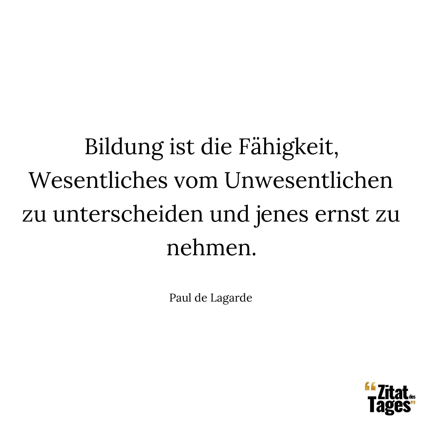 Bildung ist die Fähigkeit, Wesentliches vom Unwesentlichen zu unterscheiden und jenes ernst zu nehmen. - Paul de Lagarde