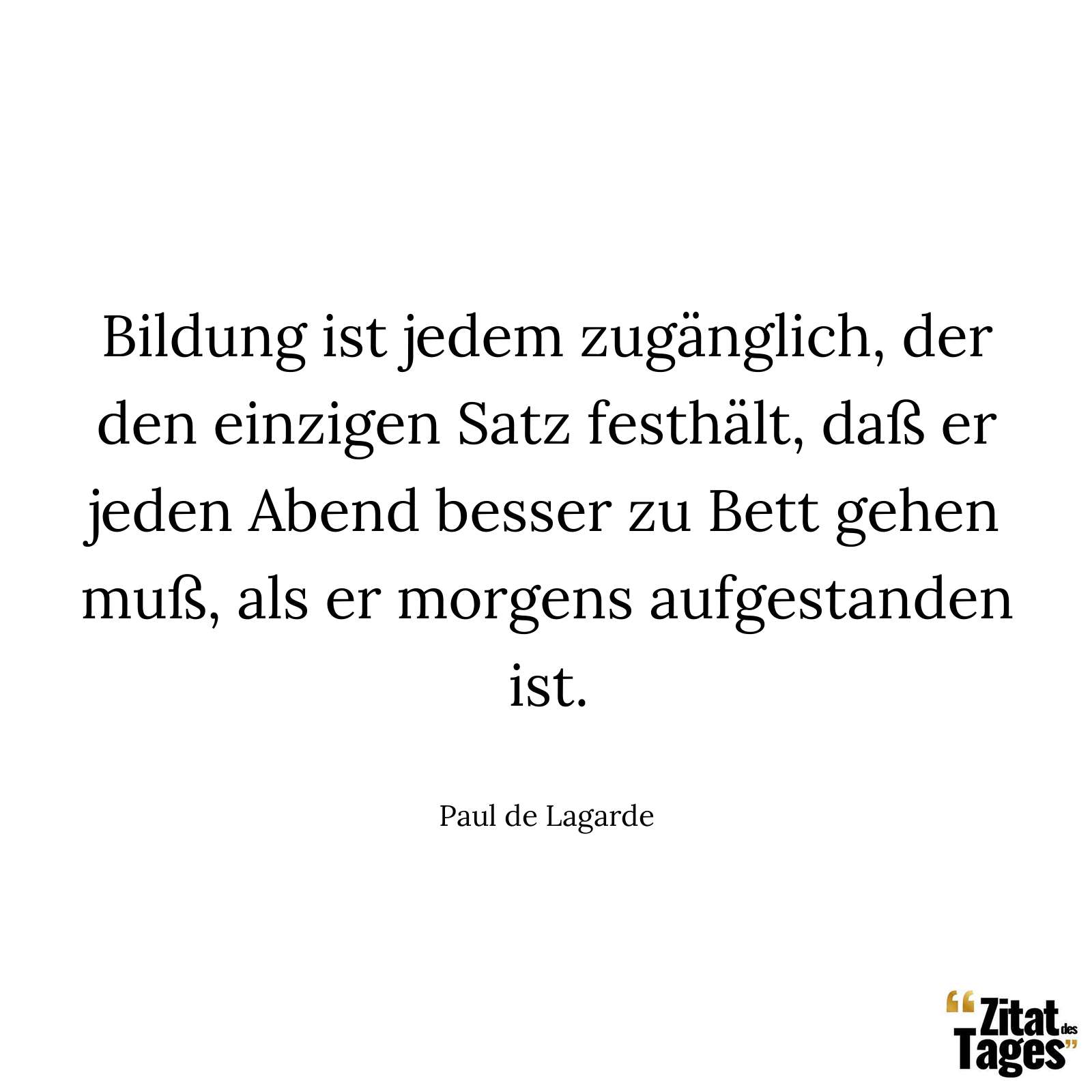 Bildung ist jedem zugänglich, der den einzigen Satz festhält, daß er jeden Abend besser zu Bett gehen muß, als er morgens aufgestanden ist. - Paul de Lagarde