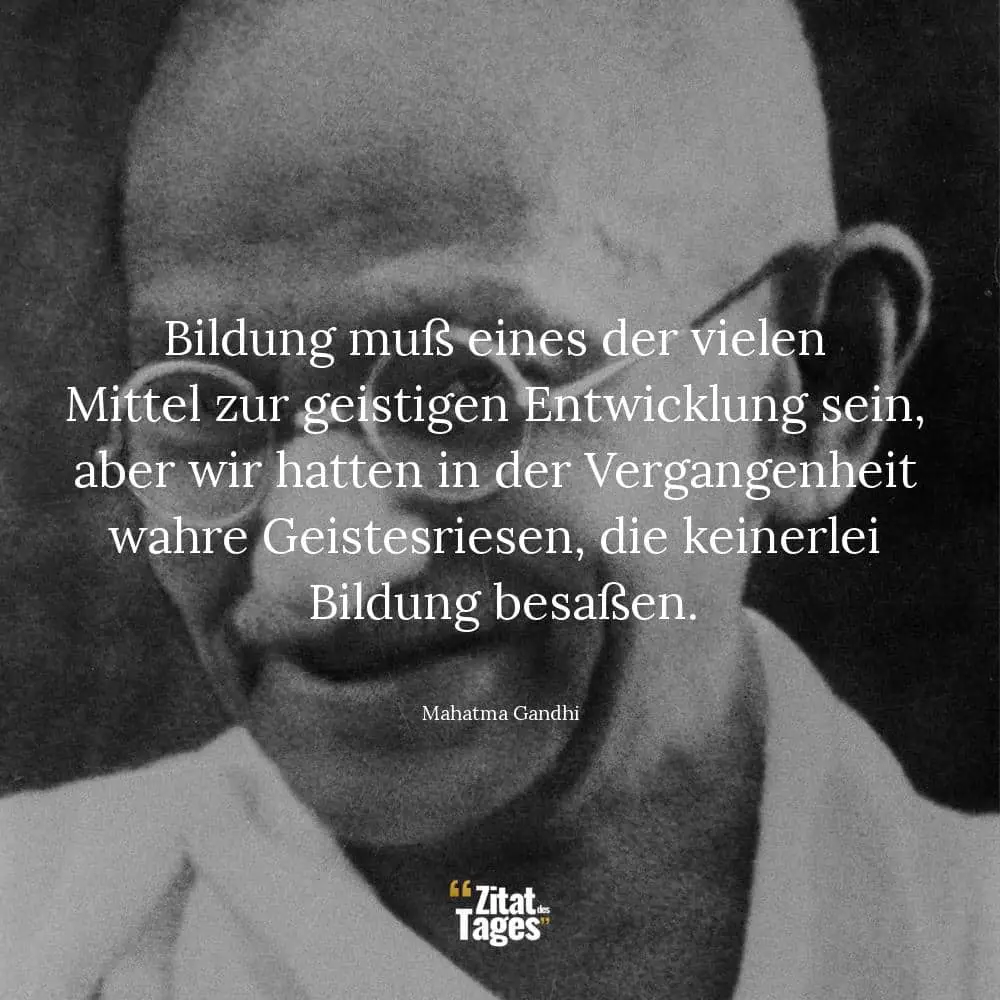 Bildung muß eines der vielen Mittel zur geistigen Entwicklung sein, aber wir hatten in der Vergangenheit wahre Geistesriesen, die keinerlei Bildung besaßen. - Mahatma Gandhi