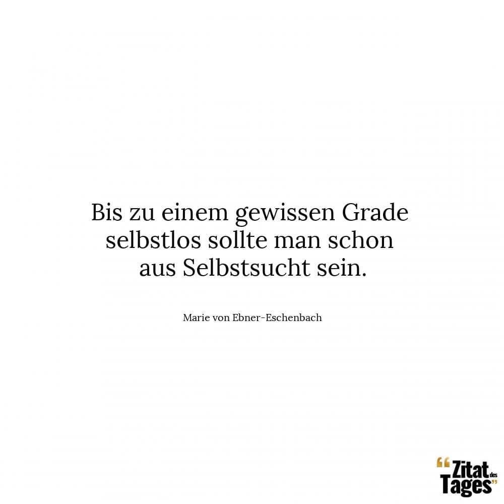 Bis zu einem gewissen Grade selbstlos sollte man schon aus Selbstsucht sein. - Marie von Ebner-Eschenbach