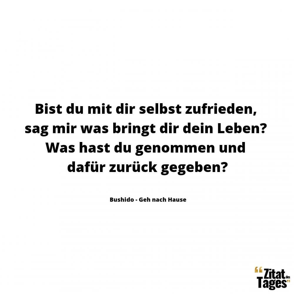 Bist du mit dir selbst zufrieden, sag mir was bringt dir dein Leben? Was hast du genommen und dafür zurück gegeben? - Bushido