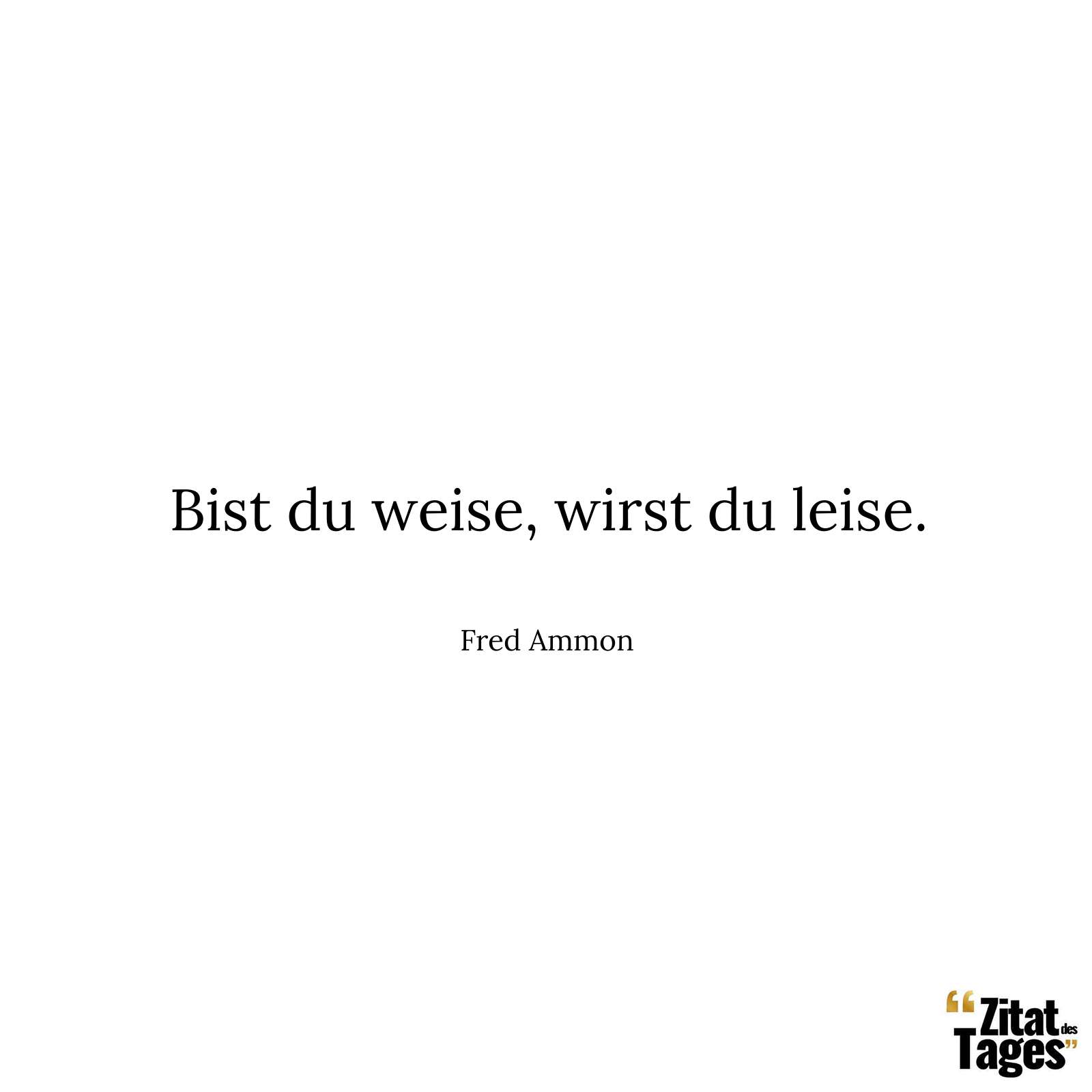 Bist du weise, wirst du leise. - Fred Ammon