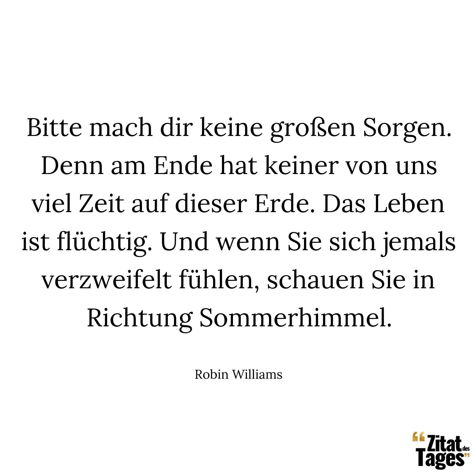 Bitte mach dir keine großen Sorgen. Denn am Ende hat keiner von uns viel Zeit auf dieser Erde. Das Leben ist flüchtig. Und wenn Sie sich jemals verzweifelt fühlen, schauen Sie in Richtung Sommerhimmel. - Robin Williams