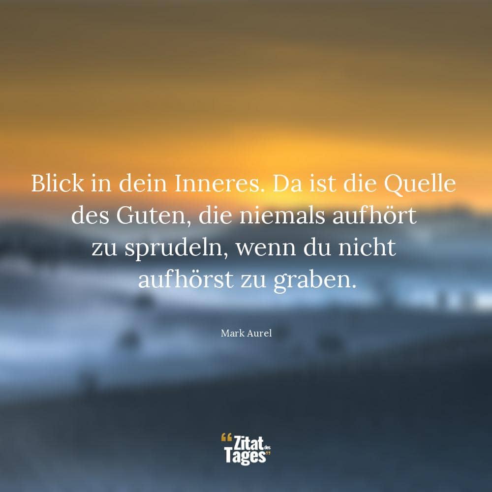 Blick in dein Inneres. Da ist die Quelle des Guten, die niemals aufhört zu sprudeln, wenn du nicht aufhörst zu graben. - Mark Aurel