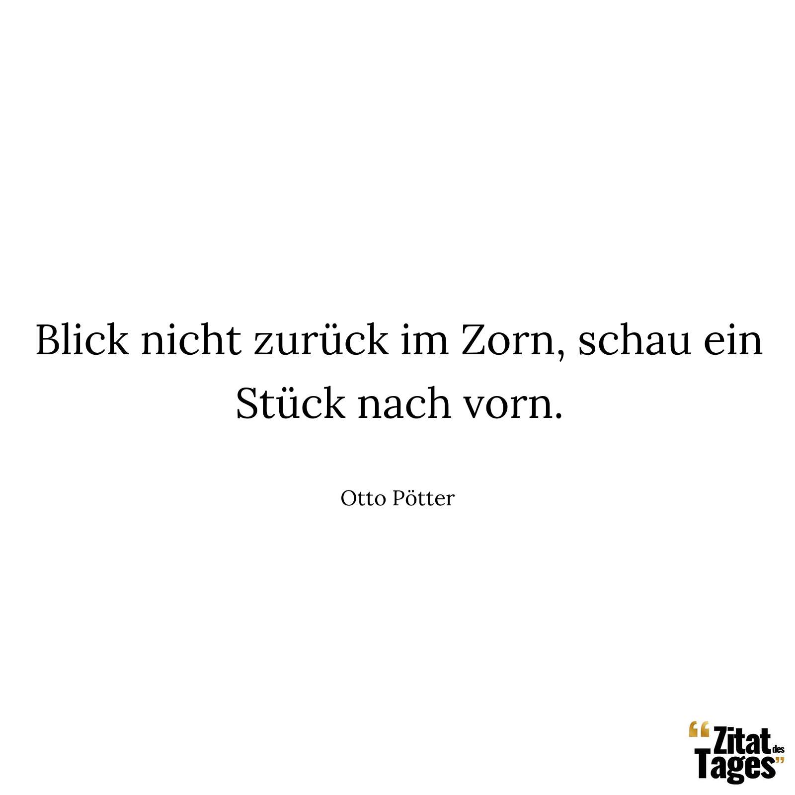 Blick nicht zurück im Zorn, schau ein Stück nach vorn. - Otto Pötter