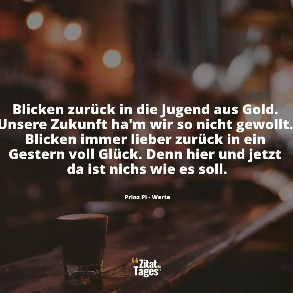 Blicken zurück in die Jugend aus Gold. Unsere Zukunft ha'm wir so nicht gewollt. Blicken immer lieber zurück in ein Gestern voll Glück. Denn hier und jetzt da ist nichs wie es soll. - Prinz Pi