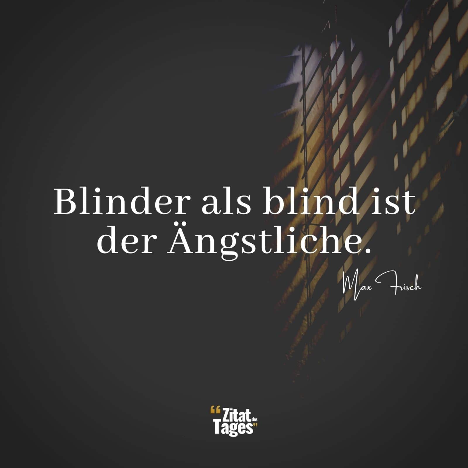 Blinder als blind ist der Ängstliche. - Max Frisch