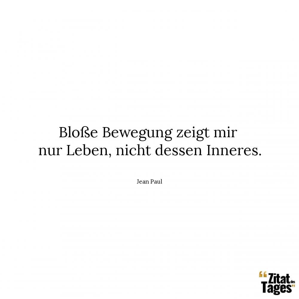 Bloße Bewegung zeigt mir nur Leben, nicht dessen Inneres. - Jean Paul