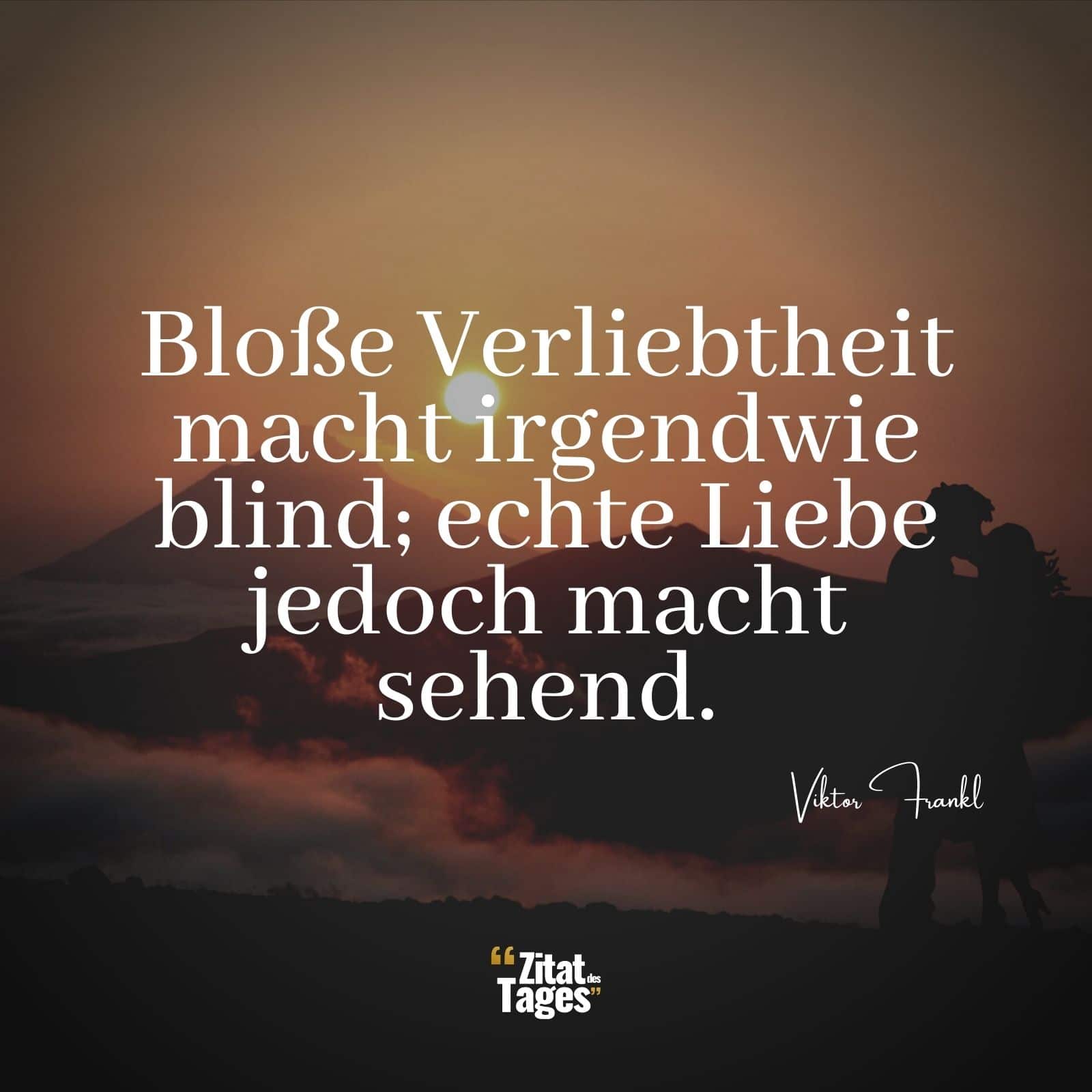 Bloße Verliebtheit macht irgendwie blind; echte Liebe jedoch macht sehend. - Viktor Frankl