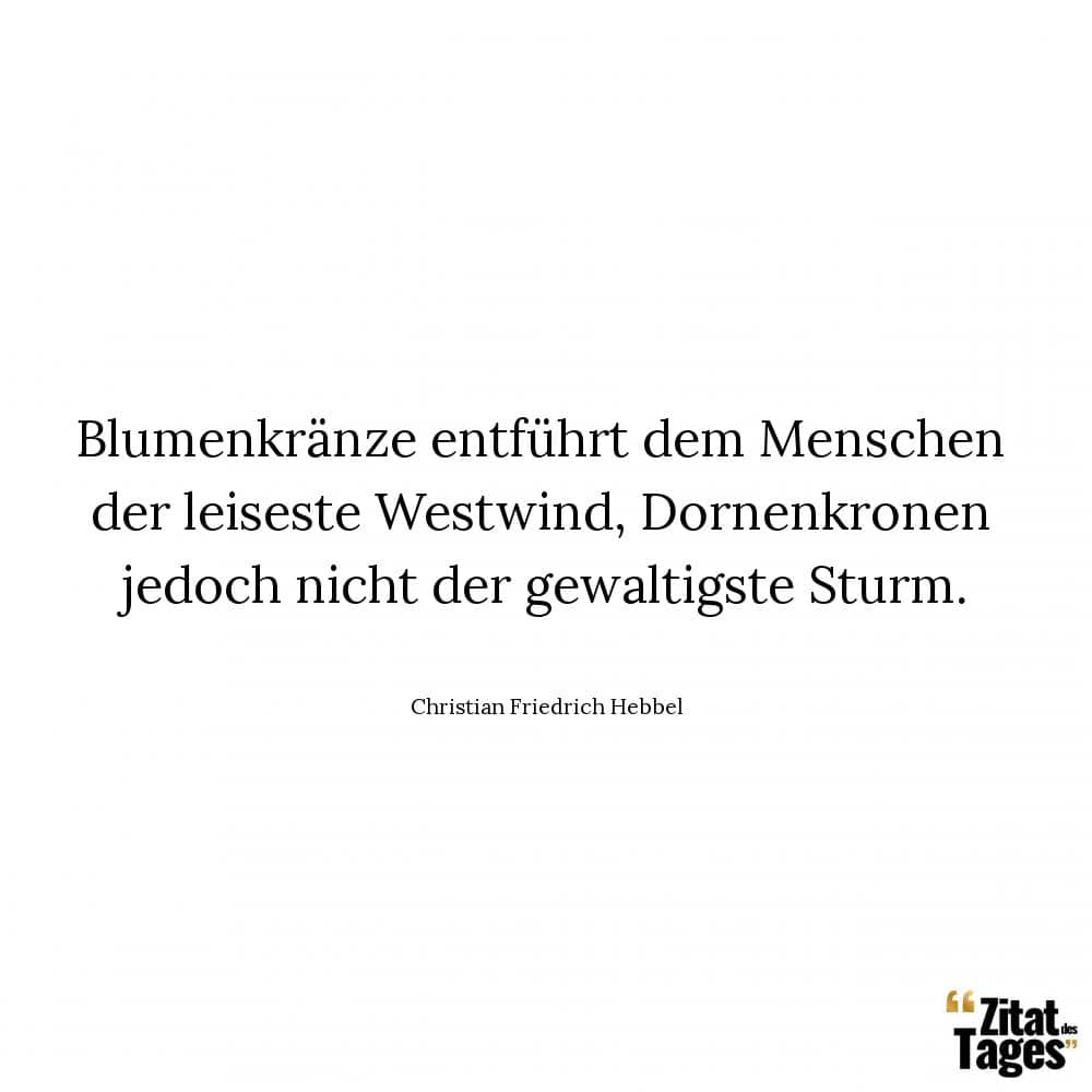 Blumenkränze entführt dem Menschen der leiseste Westwind, Dornenkronen jedoch nicht der gewaltigste Sturm. - Christian Friedrich Hebbel