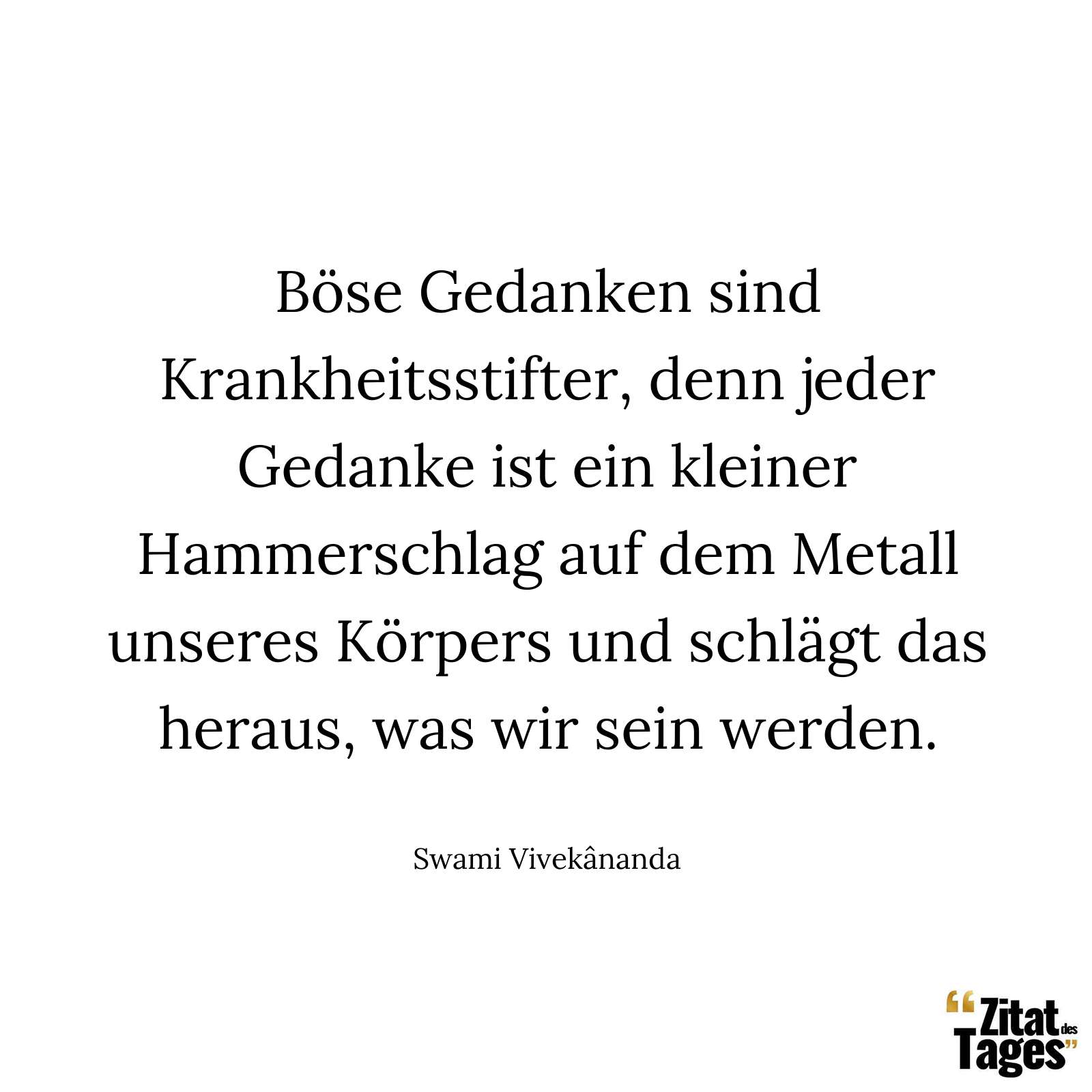 Böse Gedanken sind Krankheitsstifter, denn jeder Gedanke ist ein kleiner Hammerschlag auf dem Metall unseres Körpers und schlägt das heraus, was wir sein werden. - Swami Vivekânanda