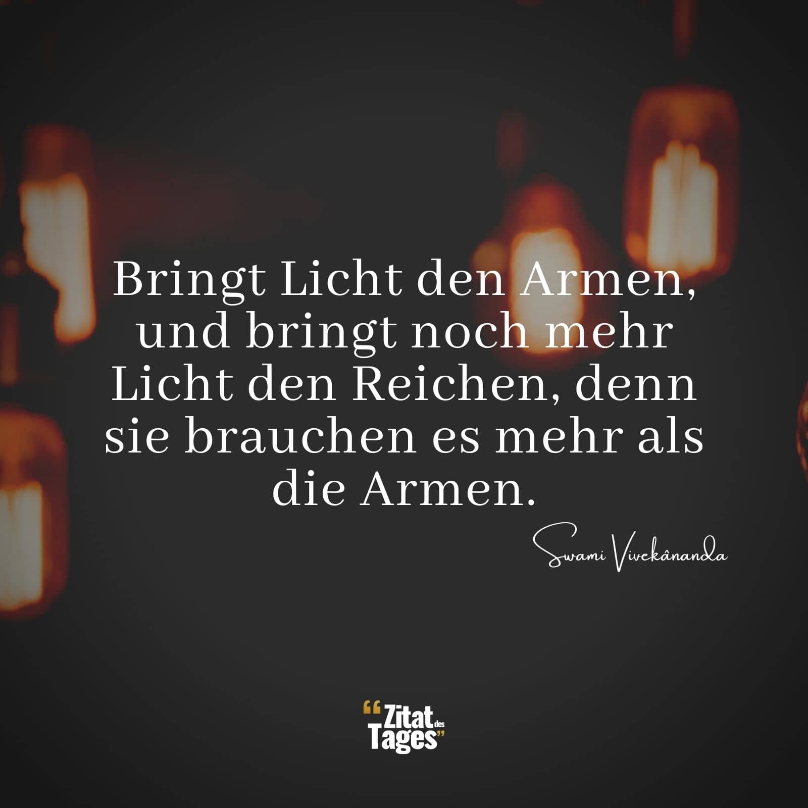 Bringt Licht den Armen, und bringt noch mehr Licht den Reichen, denn sie brauchen es mehr als die Armen. - Swami Vivekânanda