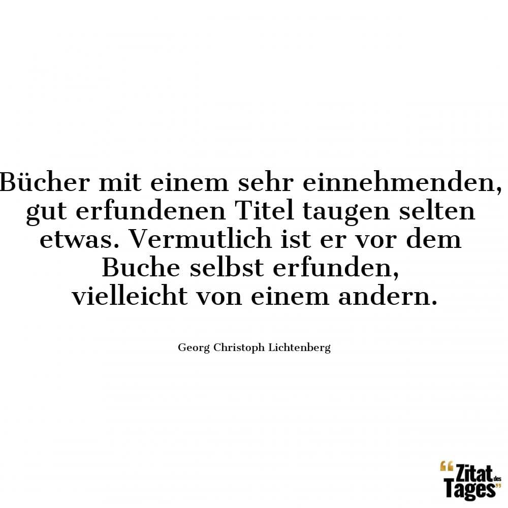 Bücher mit einem sehr einnehmenden, gut erfundenen Titel taugen selten etwas. Vermutlich ist er vor dem Buche selbst erfunden, vielleicht von einem andern. - Georg Christoph Lichtenberg