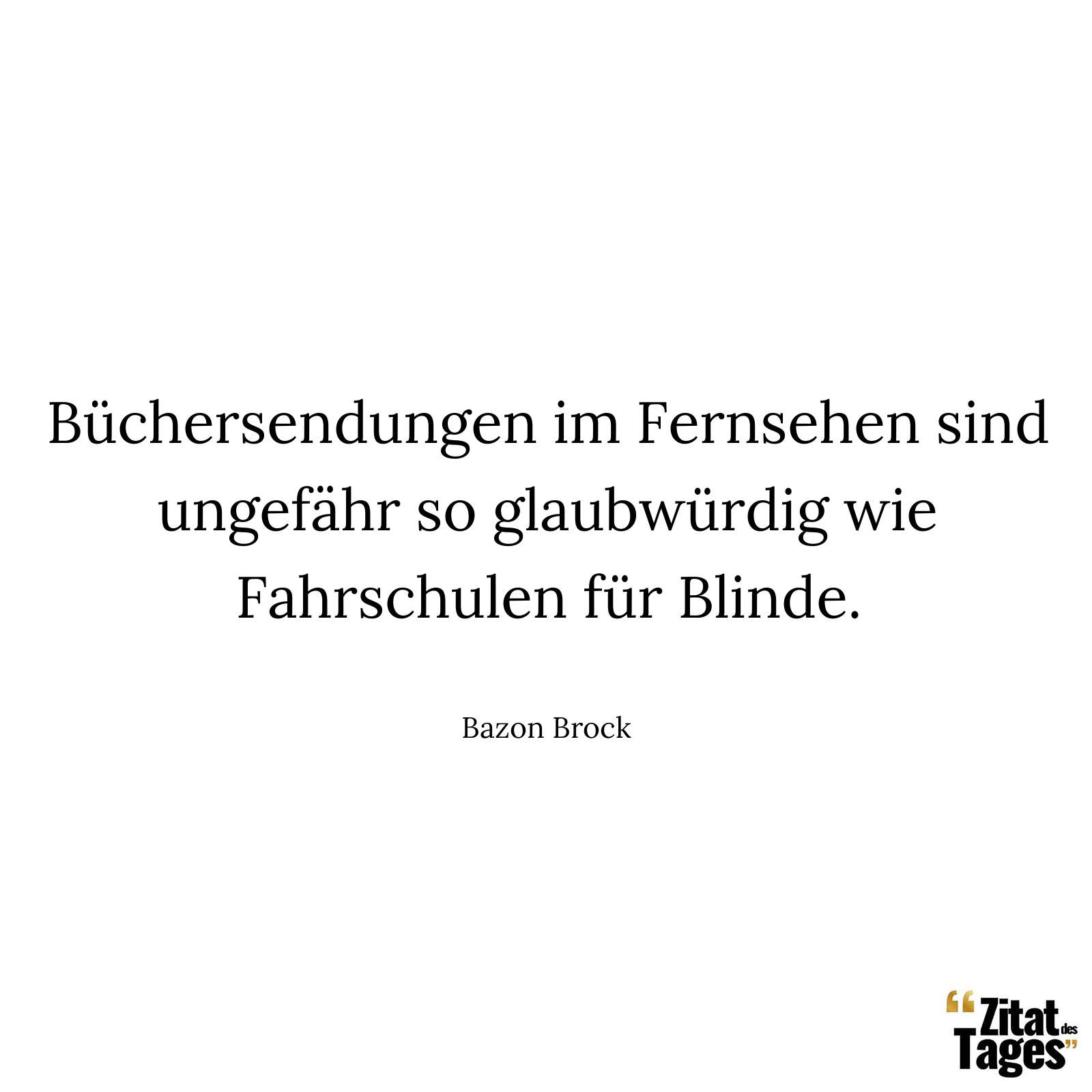 Büchersendungen im Fernsehen sind ungefähr so glaubwürdig wie Fahrschulen für Blinde. - Bazon Brock