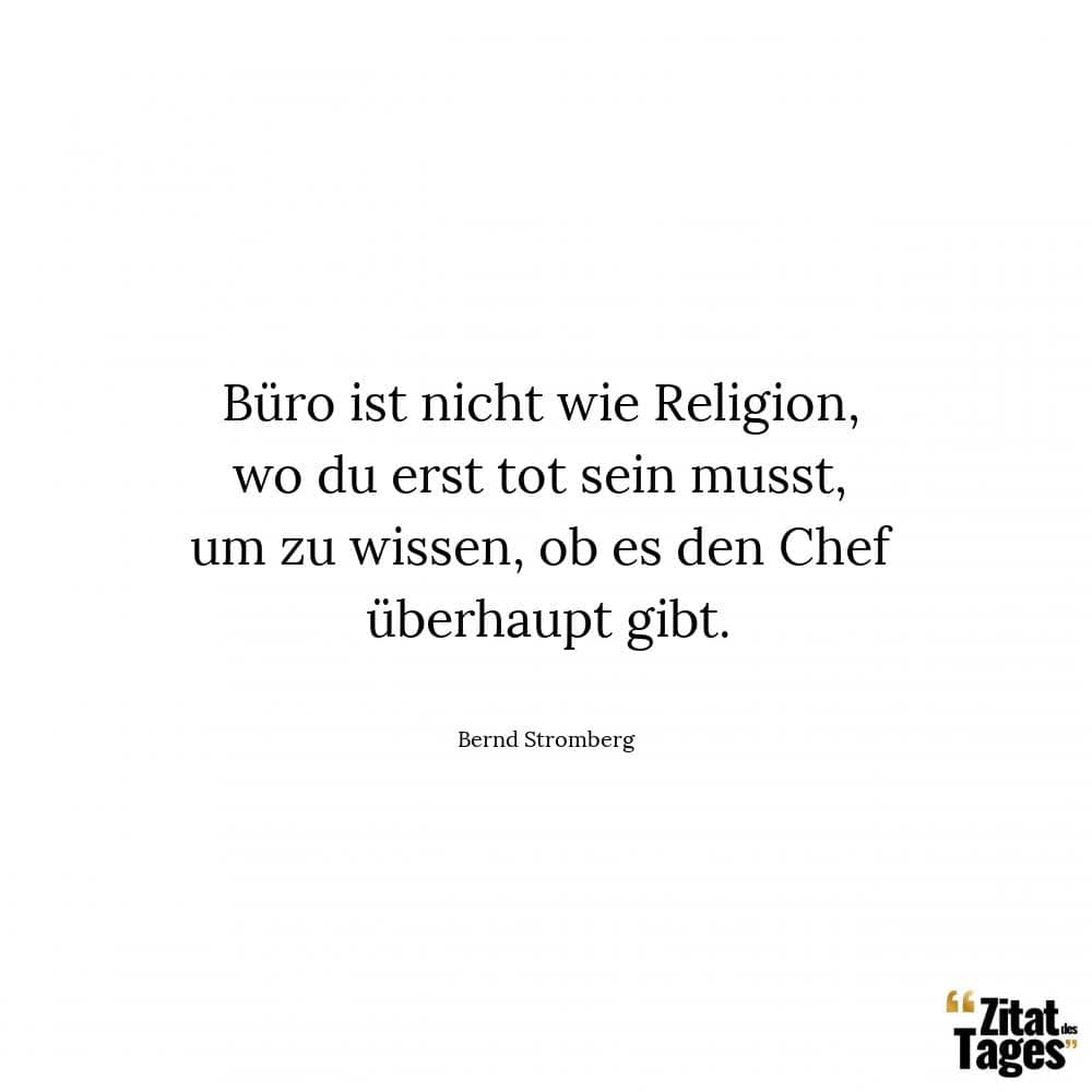 Büro ist nicht wie Religion, wo du erst tot sein musst, um zu wissen, ob es den Chef überhaupt gibt. - Bernd Stromberg