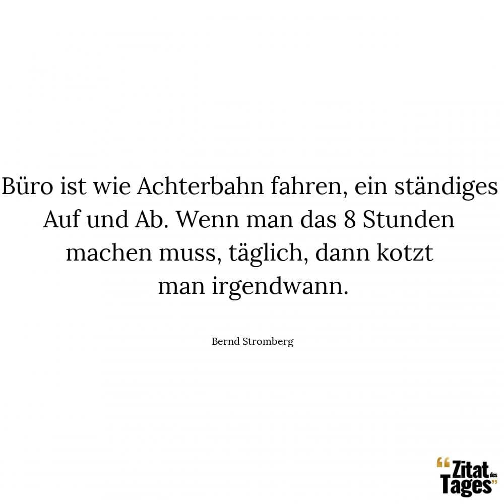 Büro ist wie Achterbahn fahren, ein ständiges Auf und Ab. Wenn man das 8 Stunden machen muss, täglich, dann kotzt man irgendwann. - Bernd Stromberg