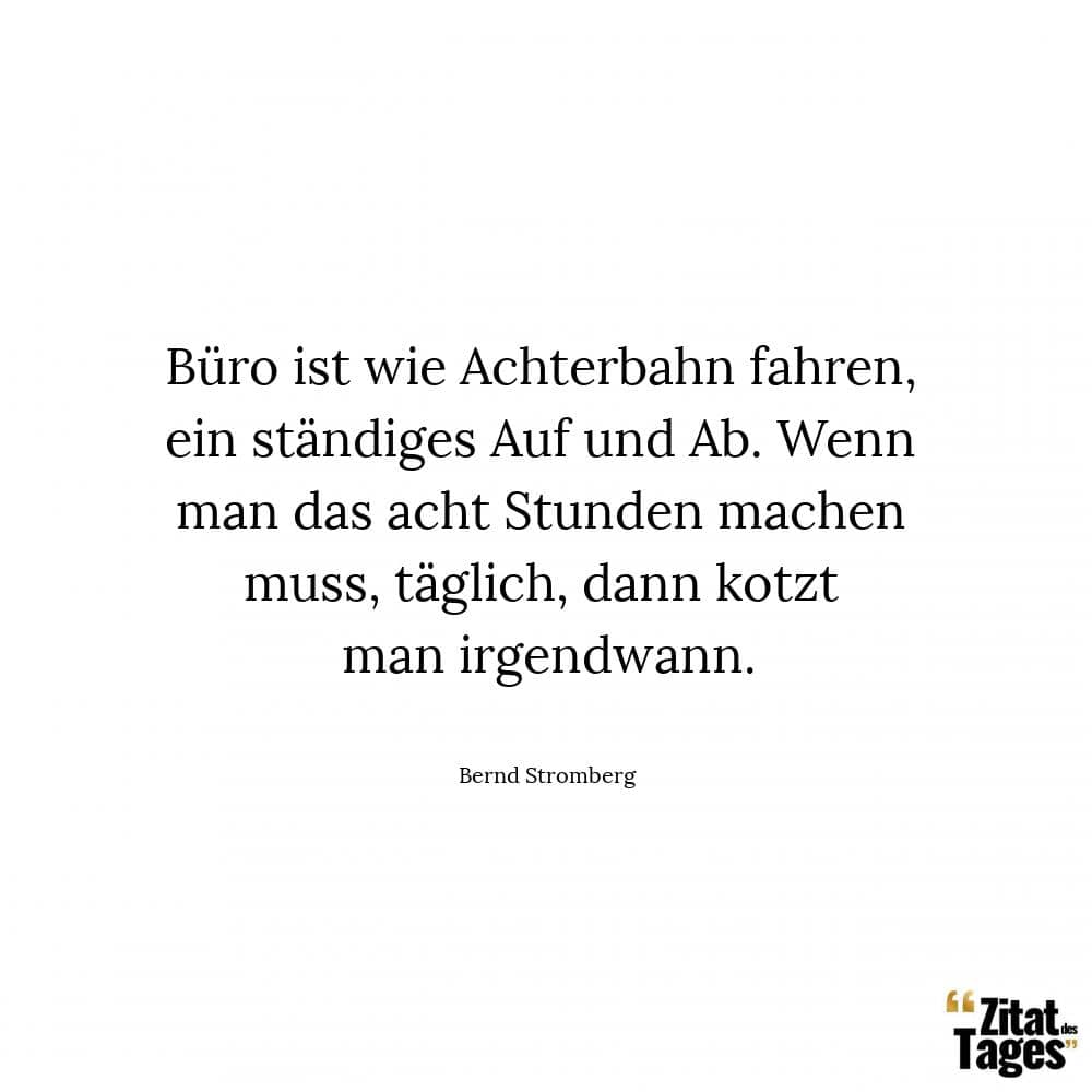 Büro ist wie Achterbahn fahren, ein ständiges Auf und Ab. Wenn man das acht Stunden machen muss, täglich, dann kotzt man irgendwann. - Bernd Stromberg