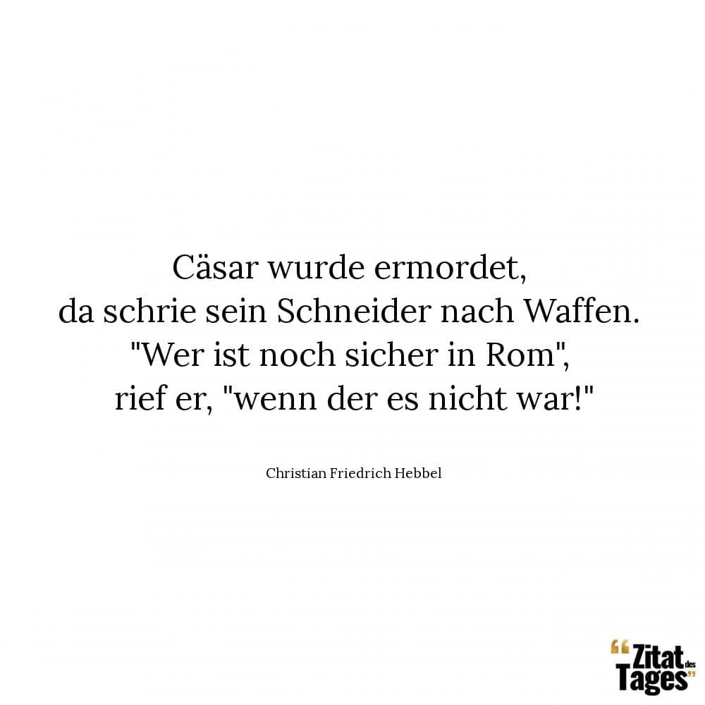 Cäsar wurde ermordet, da schrie sein Schneider nach Waffen. Wer ist noch sicher in Rom, rief er, wenn der es nicht war! - Christian Friedrich Hebbel