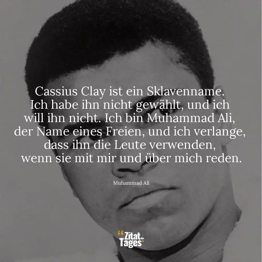 Cassius Clay ist ein Sklavenname. Ich habe ihn nicht gewählt, und ich will ihn nicht. Ich bin Muhammad Ali, der Name eines Freien, und ich verlange, dass ihn die Leute verwenden, wenn sie mit mir und über mich reden. - Muhammad Ali