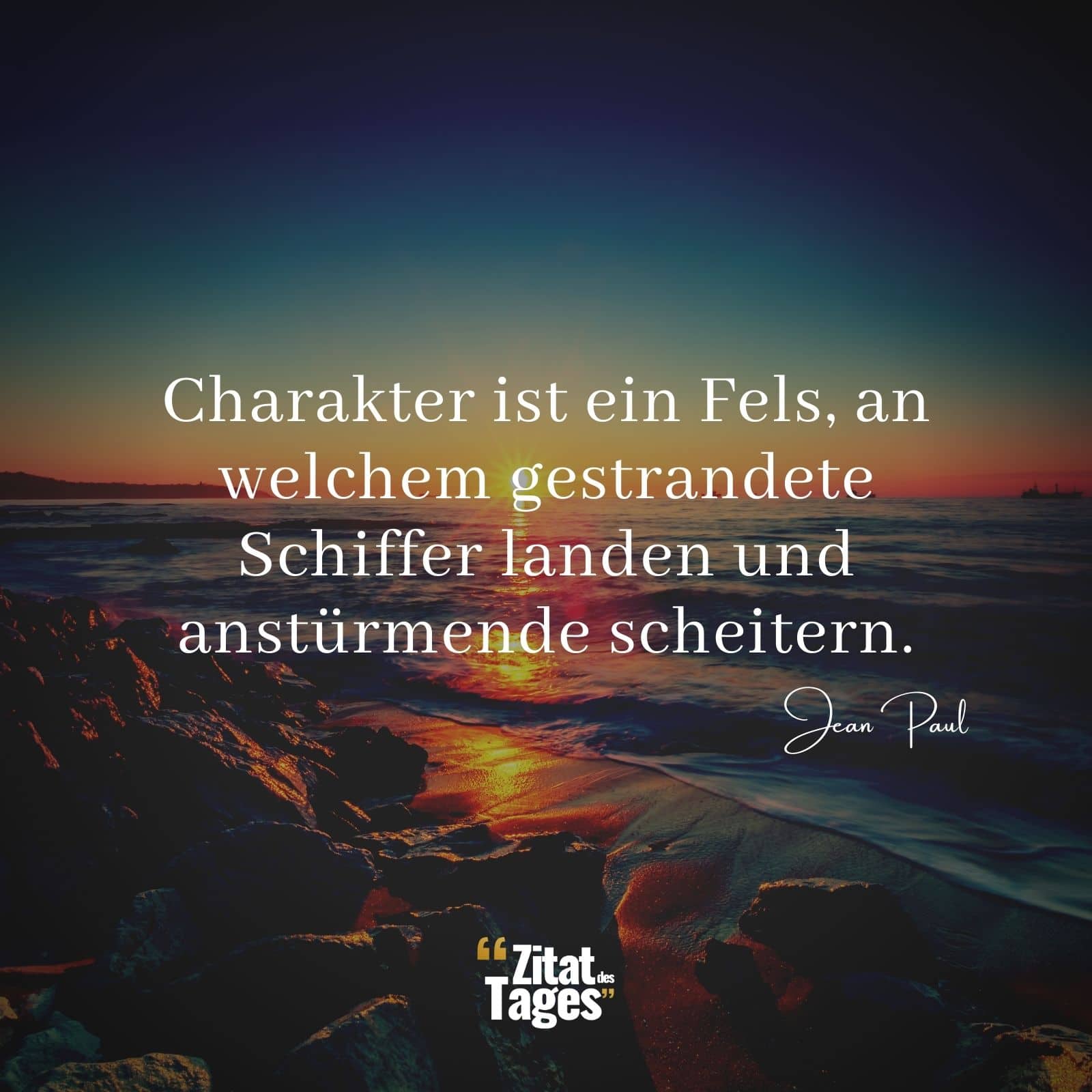 Charakter ist ein Fels, an welchem gestrandete Schiffer landen und anstürmende scheitern. - Jean Paul