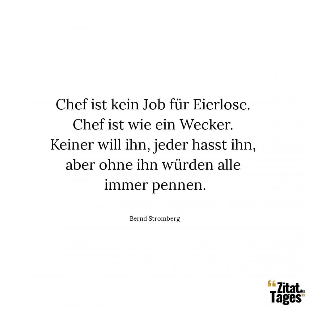 Chef ist kein Job für Eierlose. Chef ist wie ein Wecker. Keiner will ihn, jeder hasst ihn, aber ohne ihn würden alle immer pennen. - Bernd Stromberg