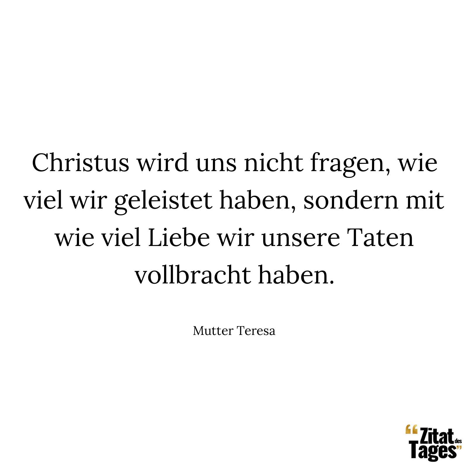 Christus wird uns nicht fragen, wie viel wir geleistet haben, sondern mit wie viel Liebe wir unsere Taten vollbracht haben. - Mutter Teresa