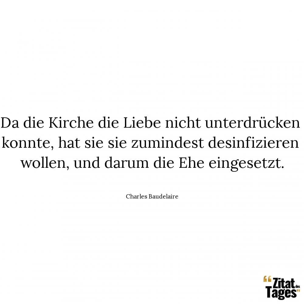 Da die Kirche die Liebe nicht unterdrücken konnte, hat sie sie zumindest desinfizieren wollen, und darum die Ehe eingesetzt. - Charles Baudelaire