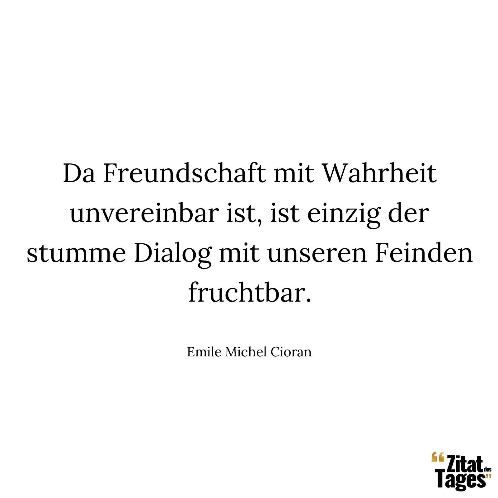 Da Freundschaft mit Wahrheit unvereinbar ist, ist einzig der stumme Dialog mit unseren Feinden fruchtbar. - Emile Michel Cioran