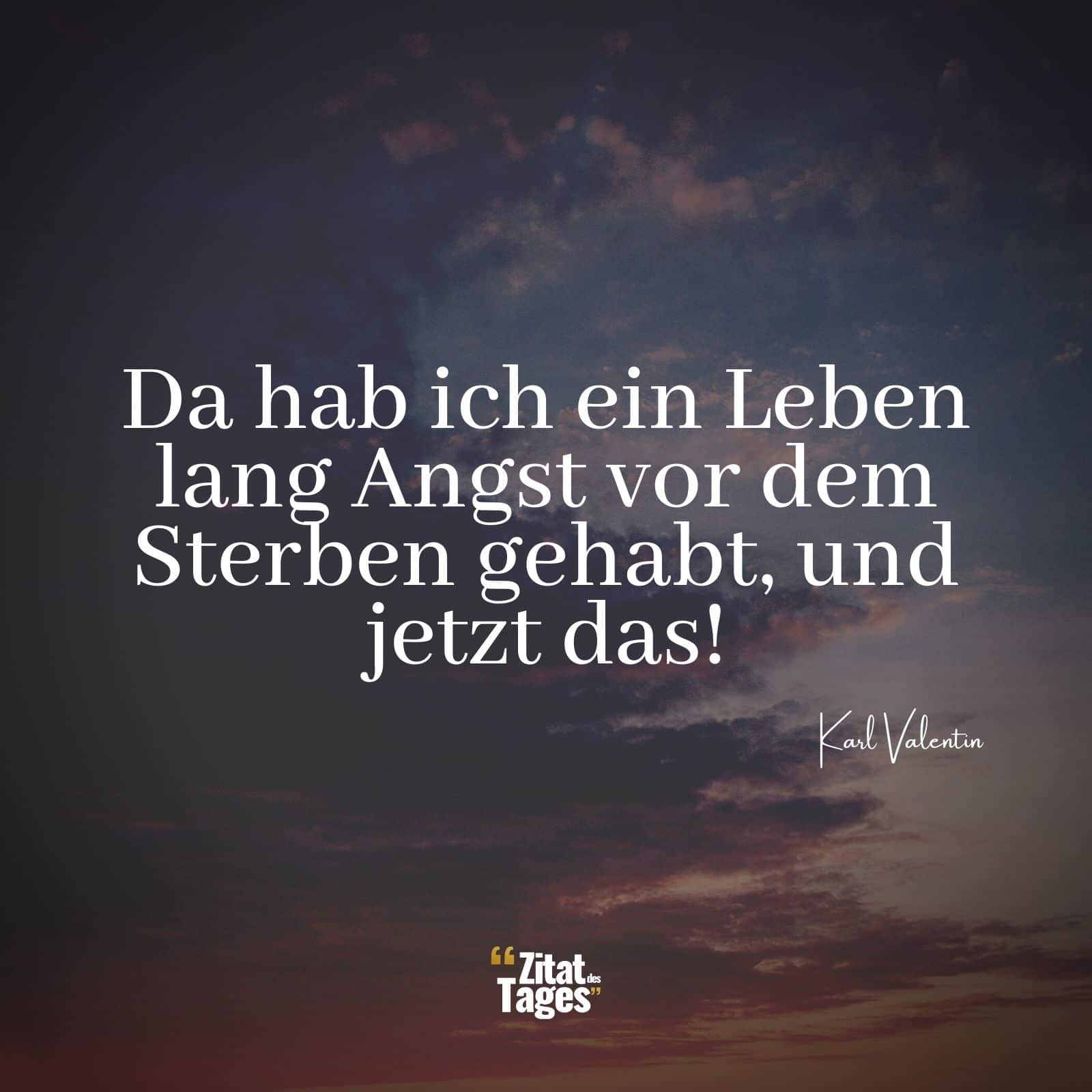 Da hab ich ein Leben lang Angst vor dem Sterben gehabt, und jetzt das! - Karl Valentin