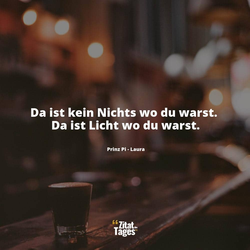 Da ist kein Nichts wo du warst. Da ist Licht wo du warst. - Prinz Pi