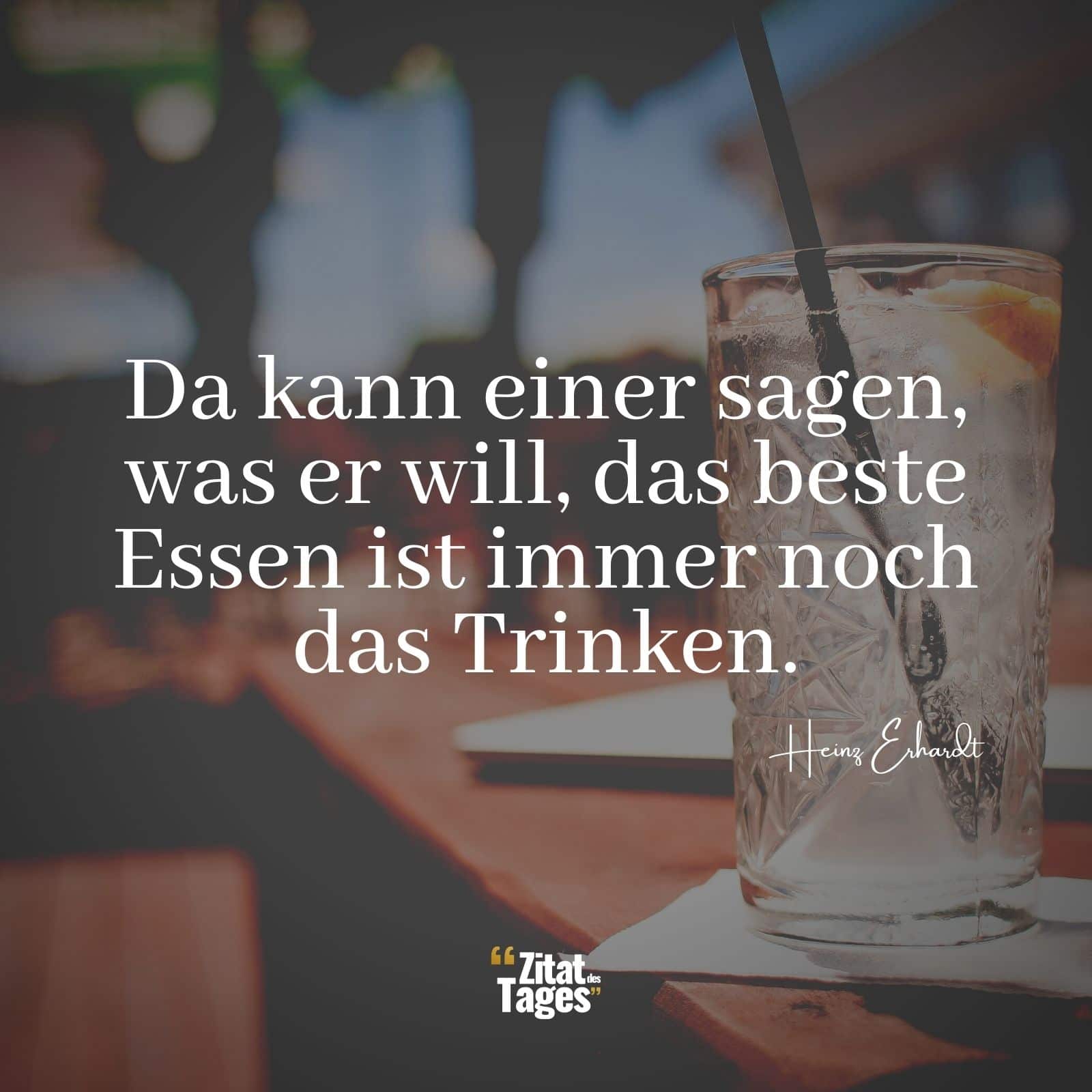 Da kann einer sagen, was er will, das beste Essen ist immer noch das Trinken. - Heinz Erhardt