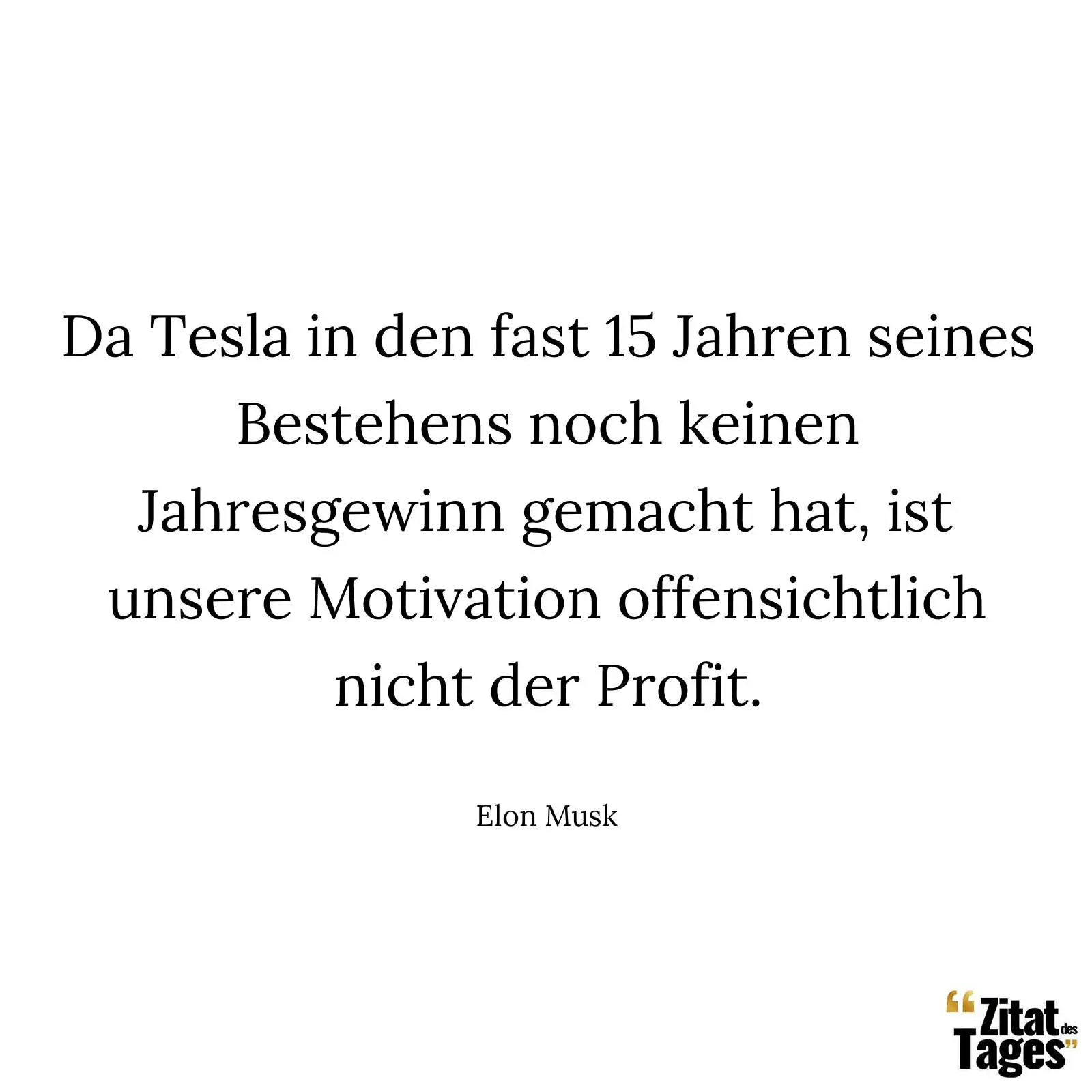 Da Tesla in den fast 15 Jahren seines Bestehens noch keinen Jahresgewinn gemacht hat, ist unsere Motivation offensichtlich nicht der Profit. - Elon Musk