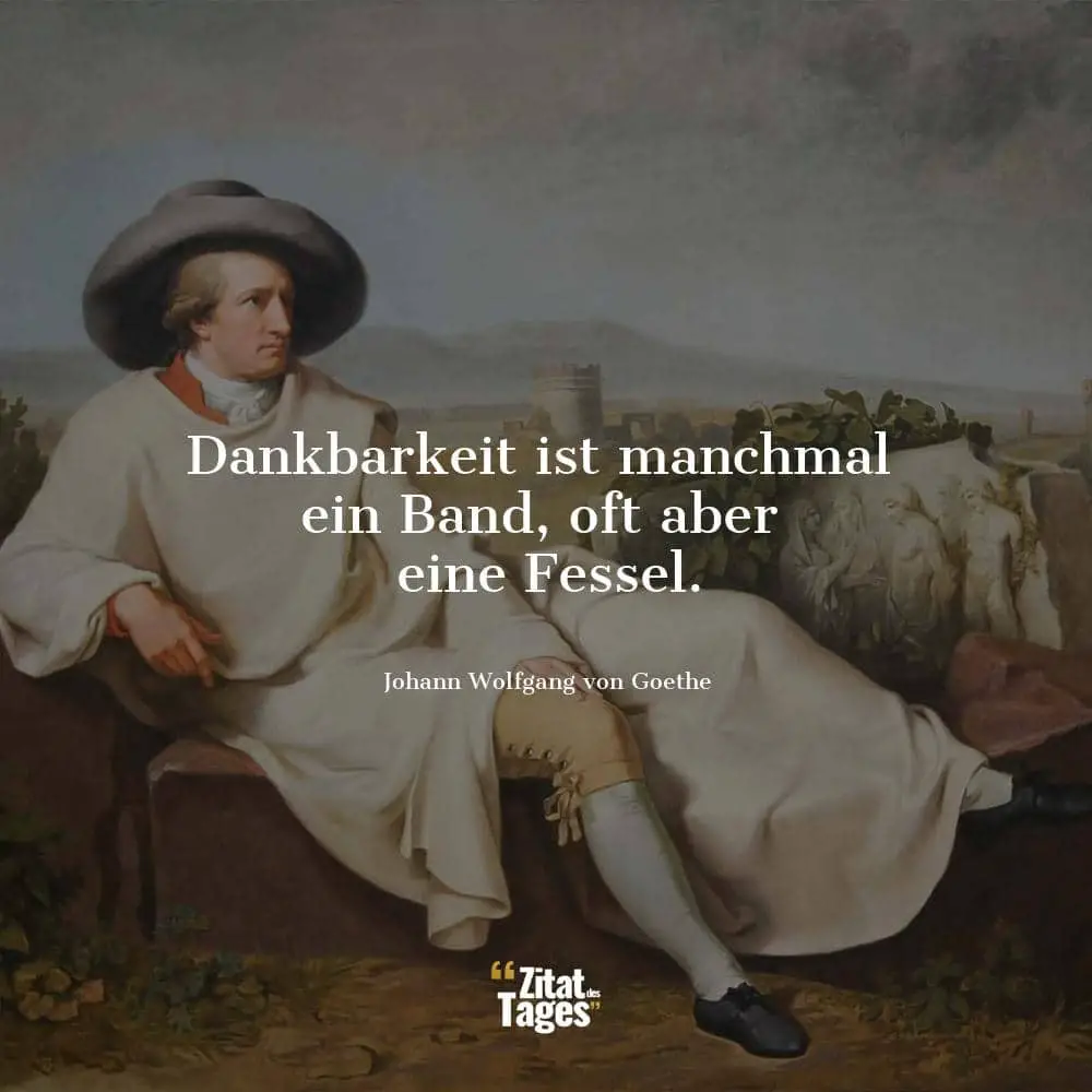 Dankbarkeit ist manchmal ein Band, oft aber eine Fessel. - Johann Wolfgang von Goethe