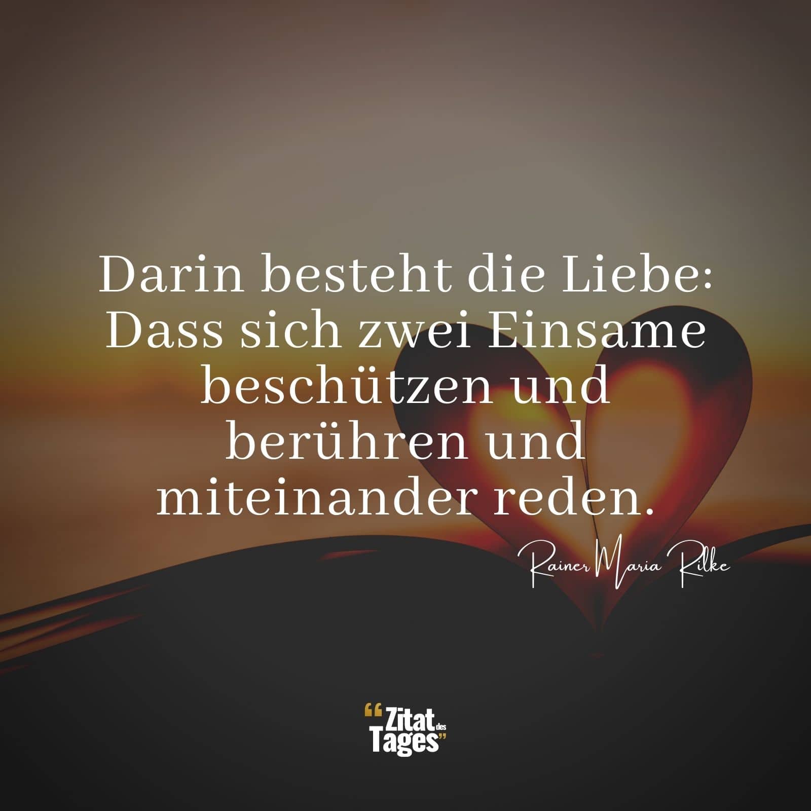 Darin besteht die Liebe: Dass sich zwei Einsame beschützen und berühren und miteinander reden. - Rainer Maria Rilke