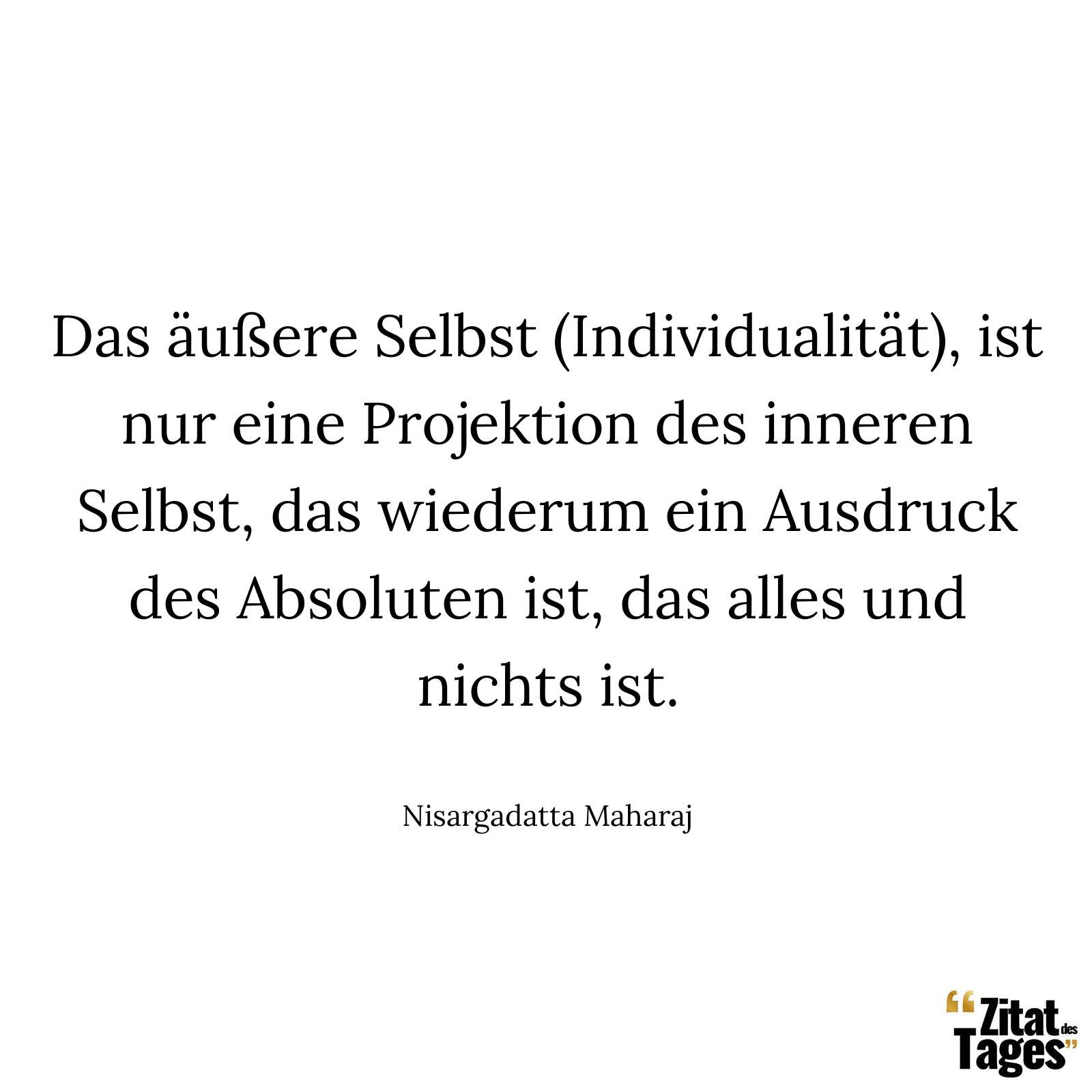 Das äußere Selbst (Individualität), ist nur eine Projektion des inneren Selbst, das wiederum ein Ausdruck des Absoluten ist, das alles und nichts ist. - Nisargadatta Maharaj